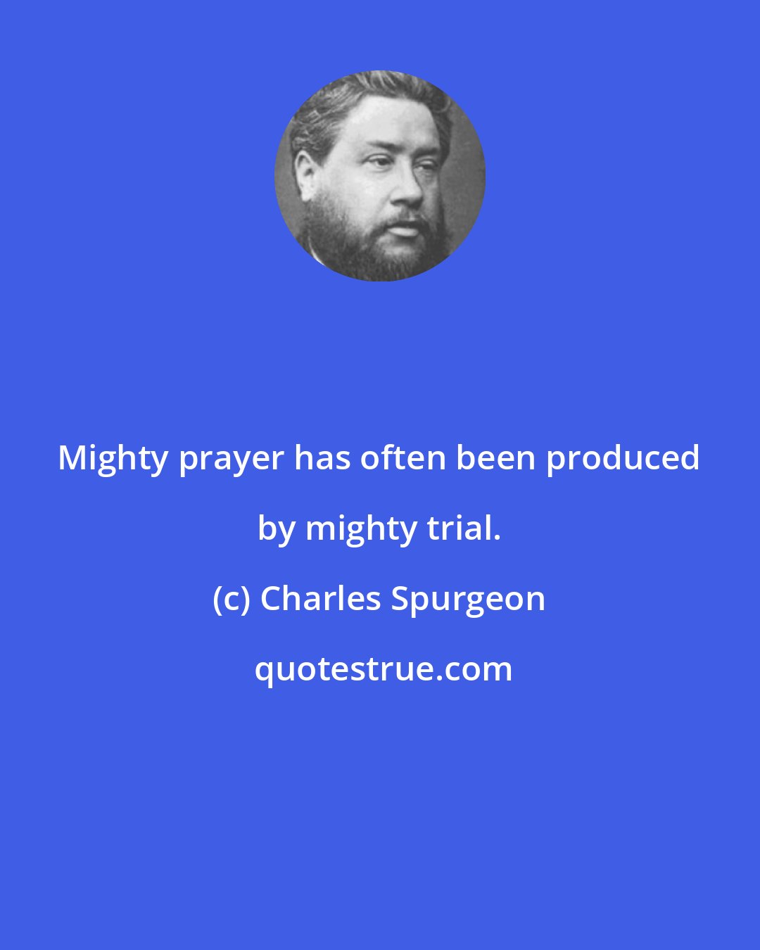 Charles Spurgeon: Mighty prayer has often been produced by mighty trial.