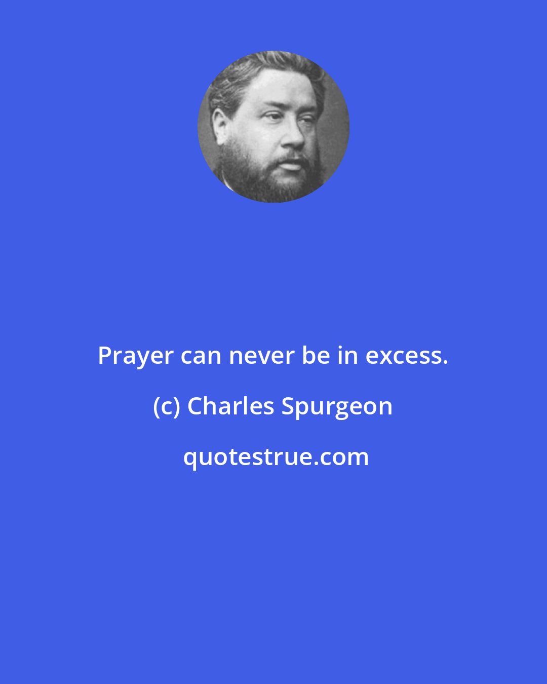 Charles Spurgeon: Prayer can never be in excess.