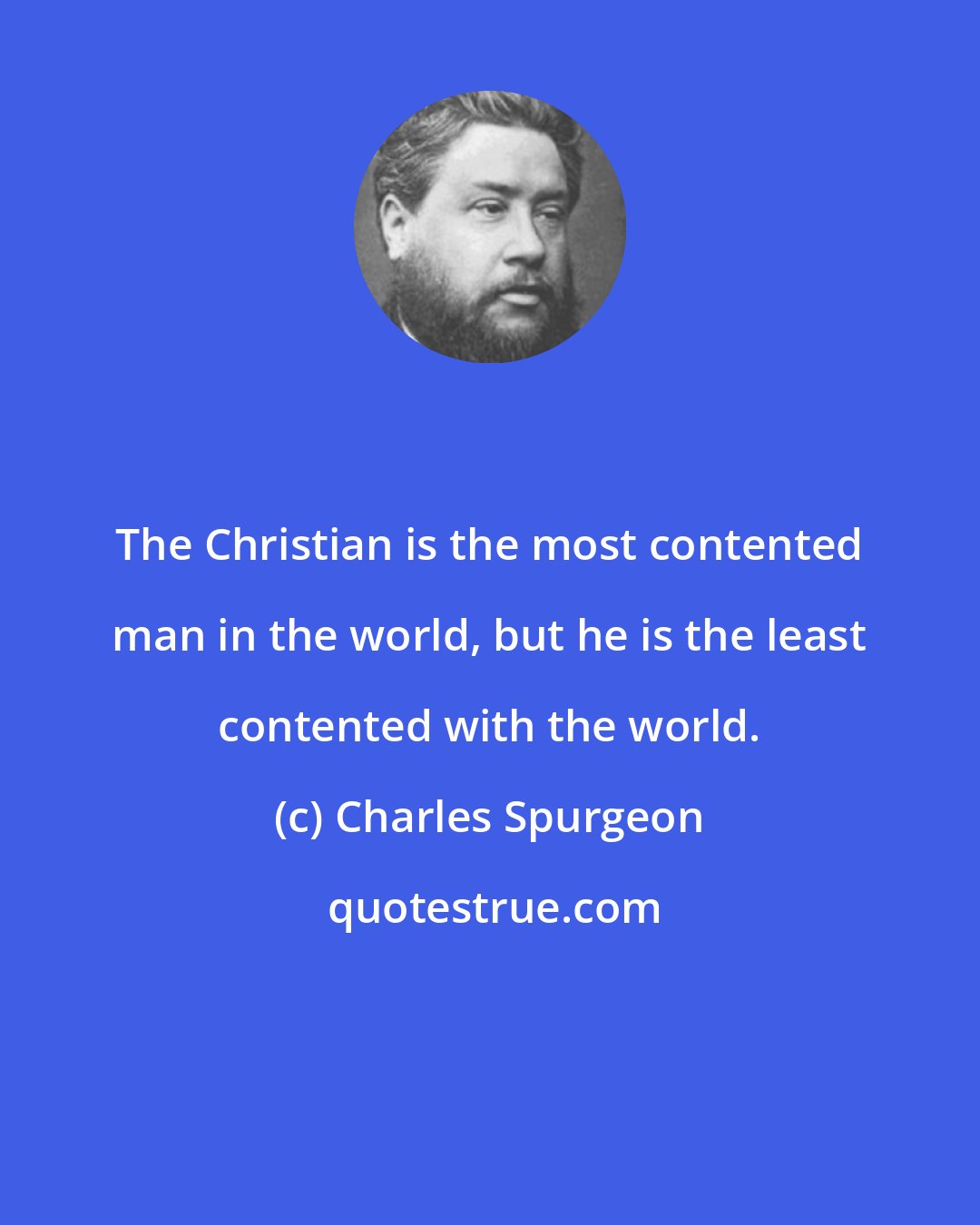 Charles Spurgeon: The Christian is the most contented man in the world, but he is the least contented with the world.