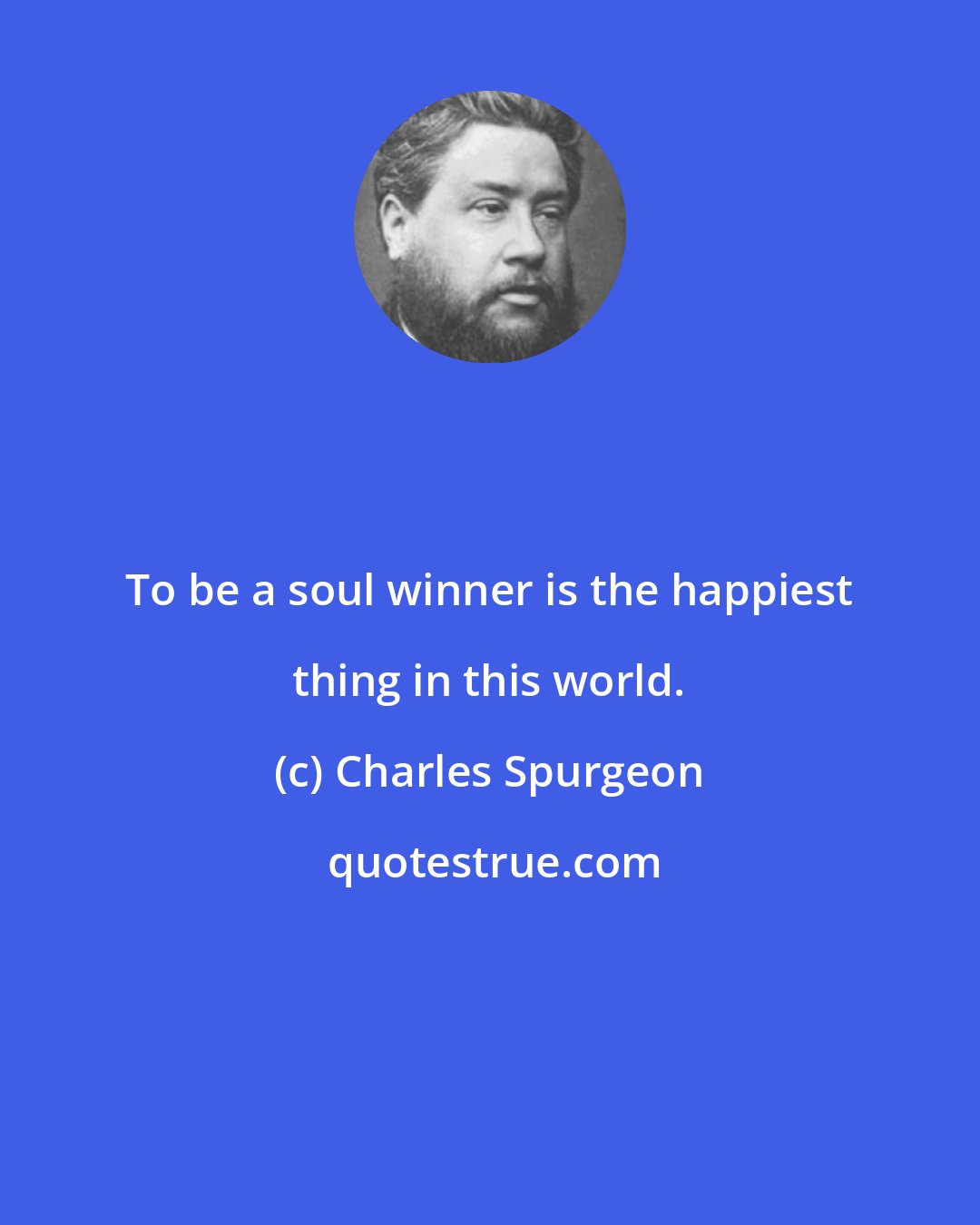Charles Spurgeon: To be a soul winner is the happiest thing in this world.