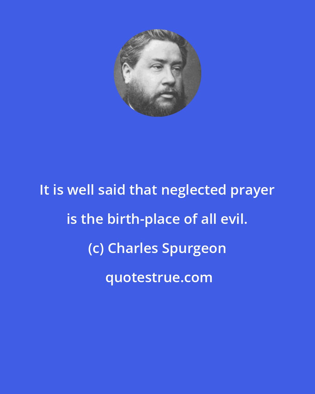 Charles Spurgeon: It is well said that neglected prayer is the birth-place of all evil.