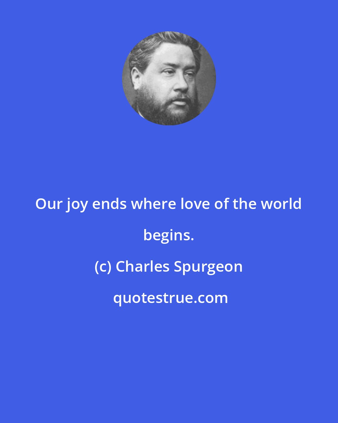 Charles Spurgeon: Our joy ends where love of the world begins.