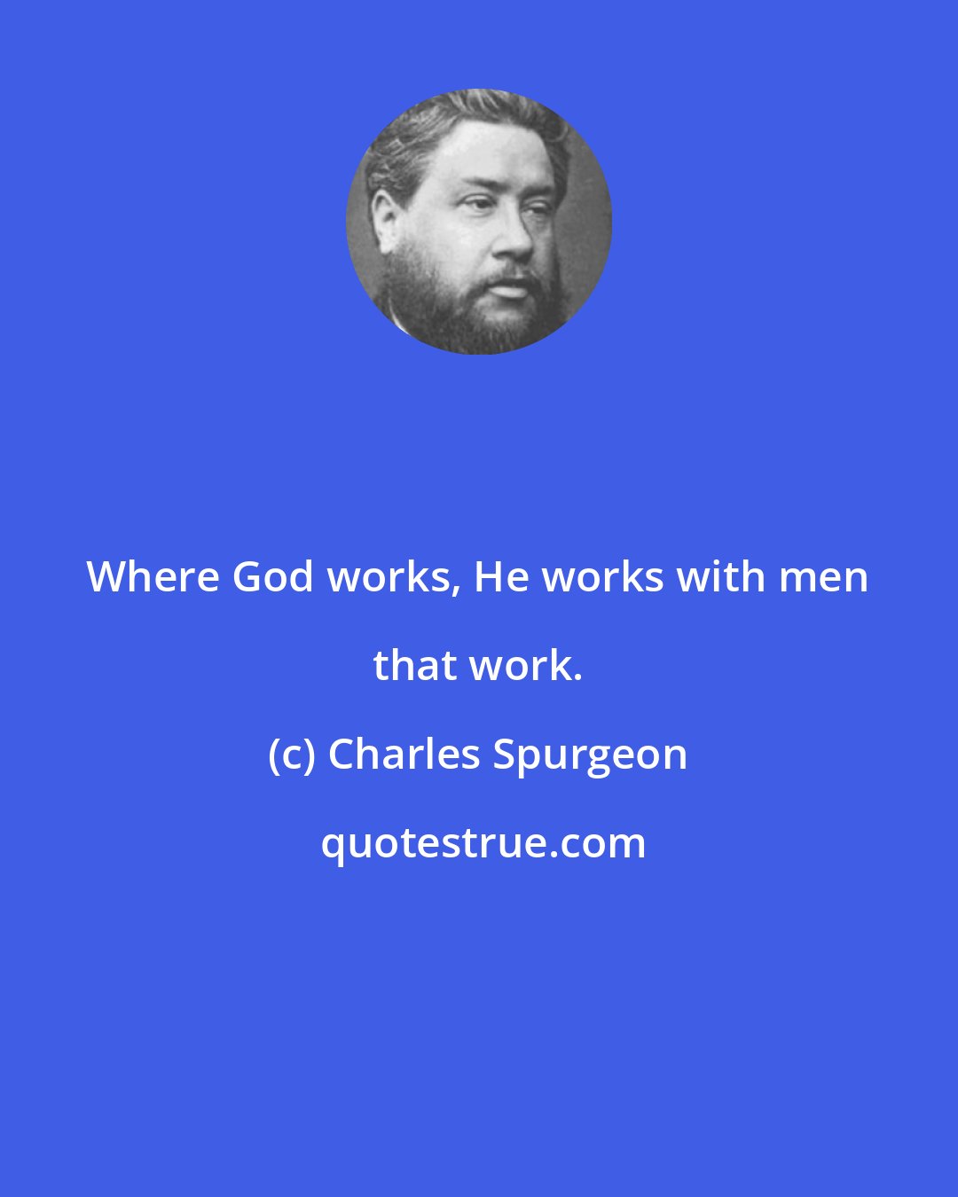 Charles Spurgeon: Where God works, He works with men that work.