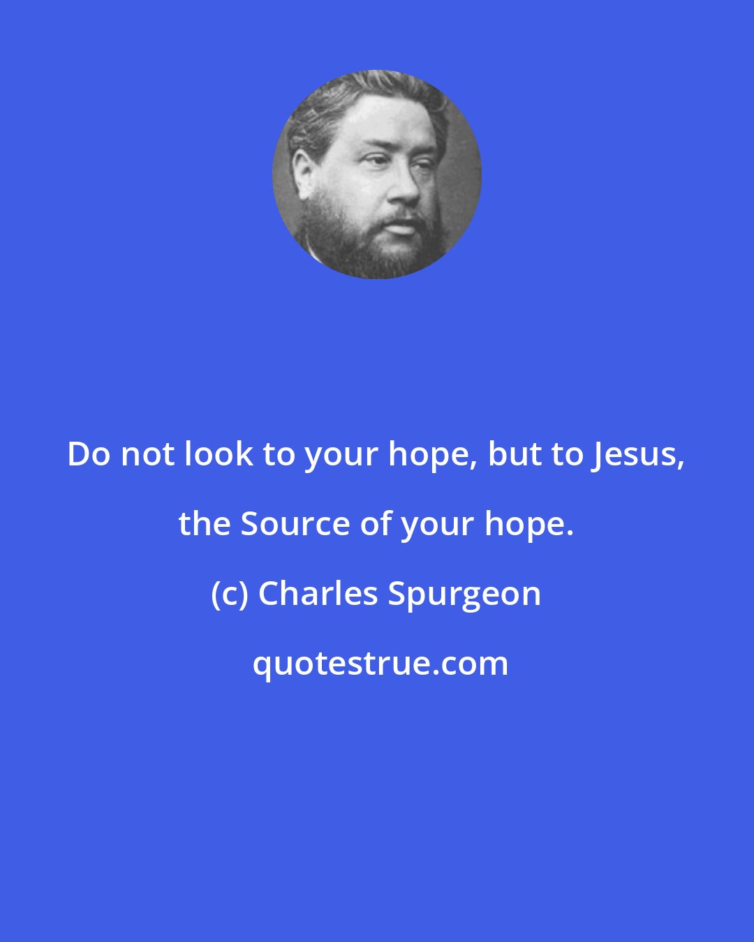 Charles Spurgeon: Do not look to your hope, but to Jesus, the Source of your hope.