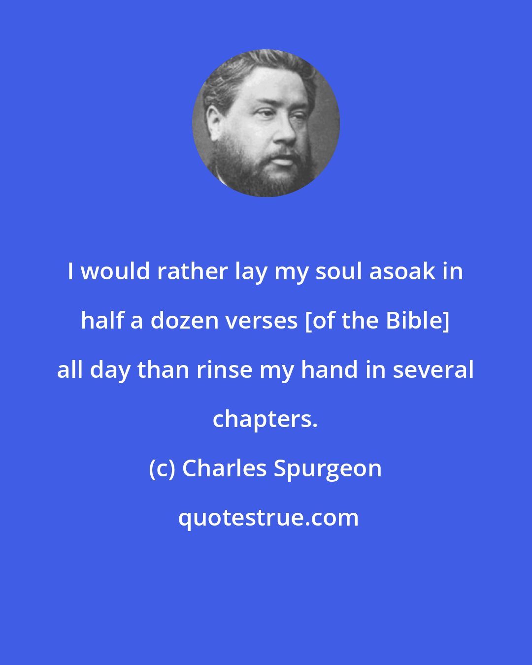 Charles Spurgeon: I would rather lay my soul asoak in half a dozen verses [of the Bible] all day than rinse my hand in several chapters.