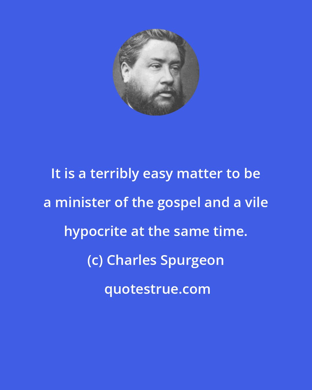 Charles Spurgeon: It is a terribly easy matter to be a minister of the gospel and a vile hypocrite at the same time.