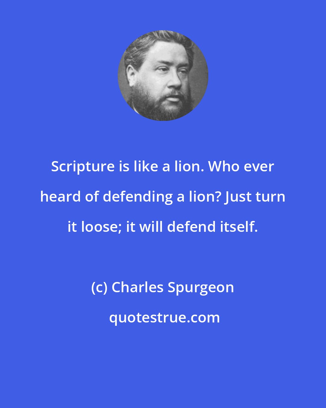 Charles Spurgeon: Scripture is like a lion. Who ever heard of defending a lion? Just turn it loose; it will defend itself.