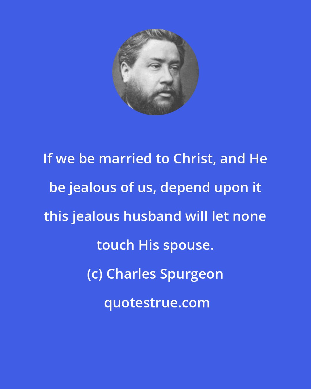 Charles Spurgeon: If we be married to Christ, and He be jealous of us, depend upon it this jealous husband will let none touch His spouse.