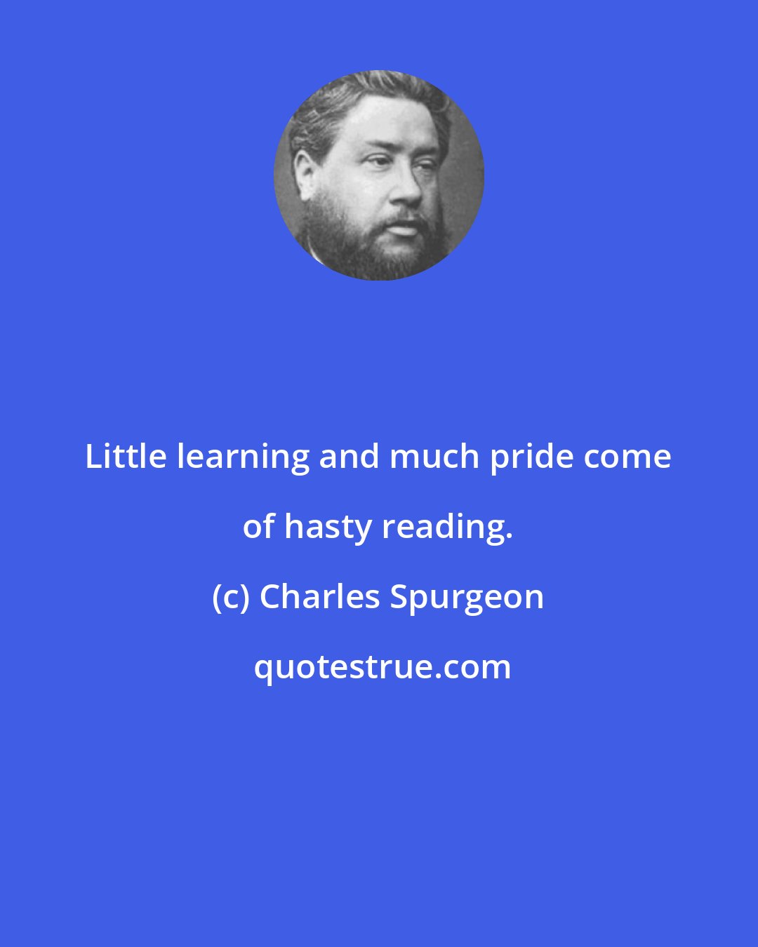 Charles Spurgeon: Little learning and much pride come of hasty reading.