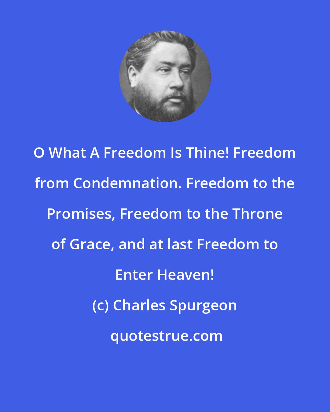 Charles Spurgeon: O What A Freedom Is Thine! Freedom from Condemnation. Freedom to the Promises, Freedom to the Throne of Grace, and at last Freedom to Enter Heaven!