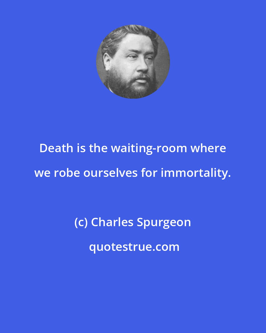 Charles Spurgeon: Death is the waiting-room where we robe ourselves for immortality.