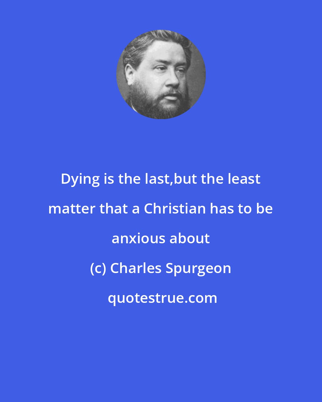 Charles Spurgeon: Dying is the last,but the least matter that a Christian has to be anxious about
