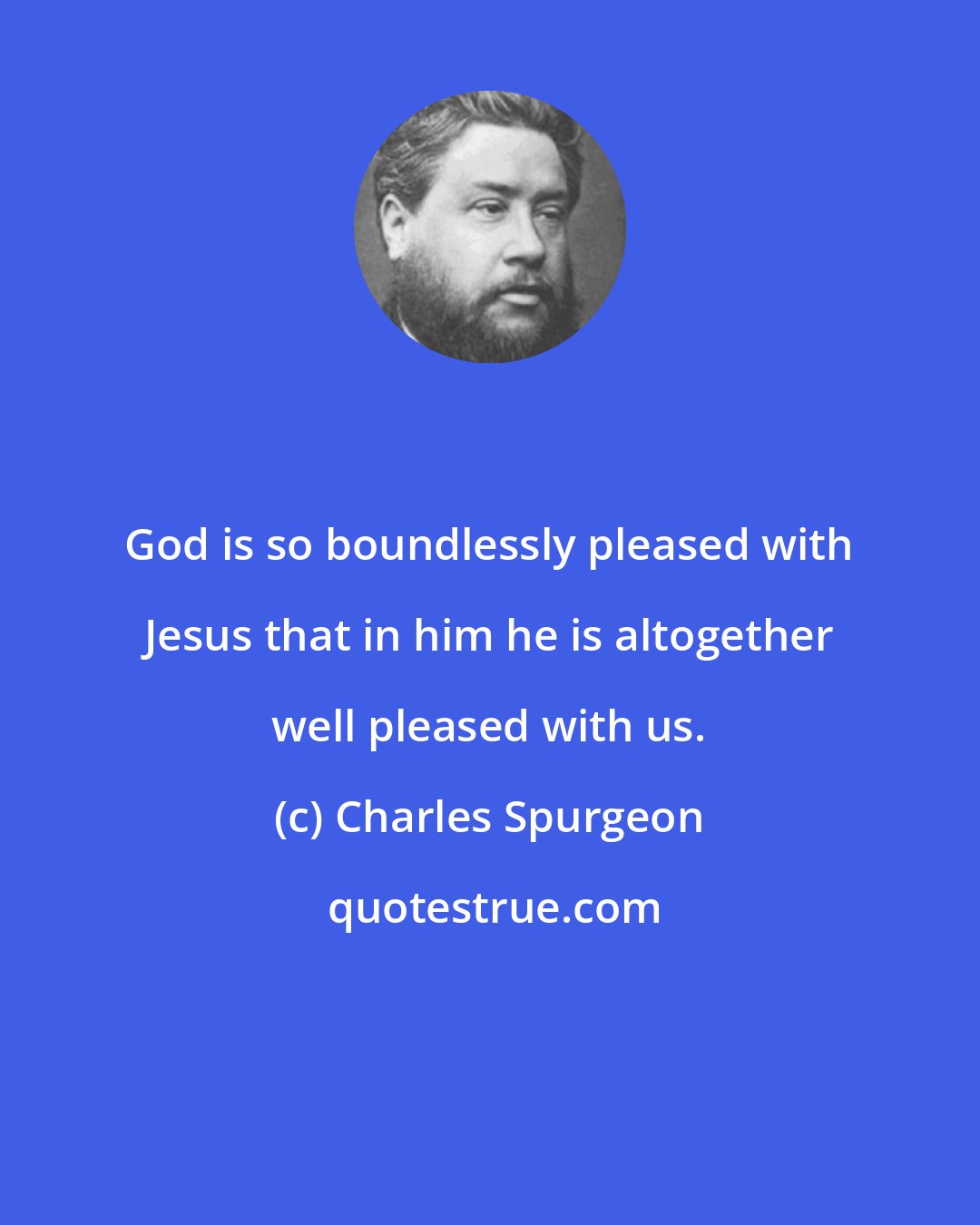 Charles Spurgeon: God is so boundlessly pleased with Jesus that in him he is altogether well pleased with us.