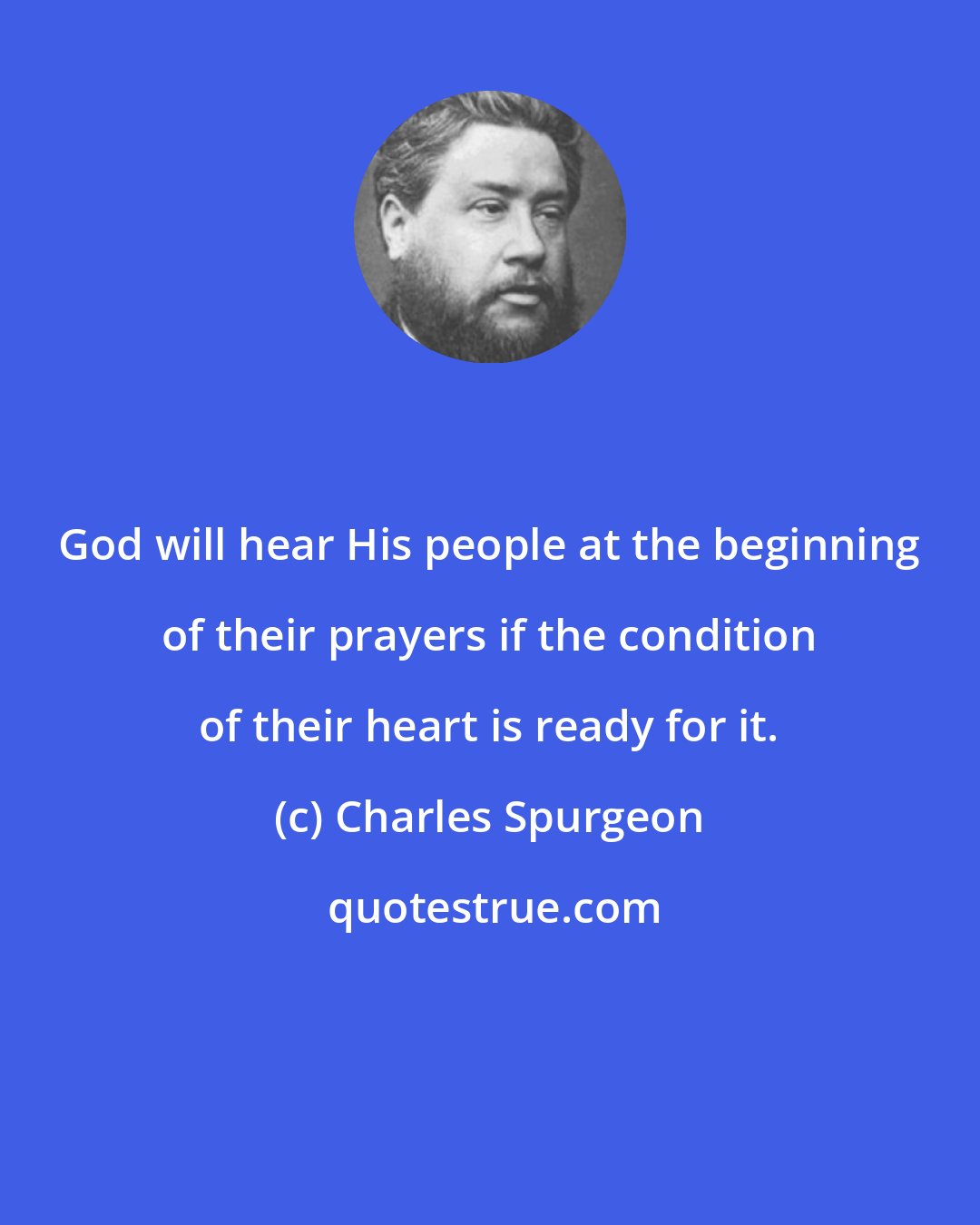 Charles Spurgeon: God will hear His people at the beginning of their prayers if the condition of their heart is ready for it.