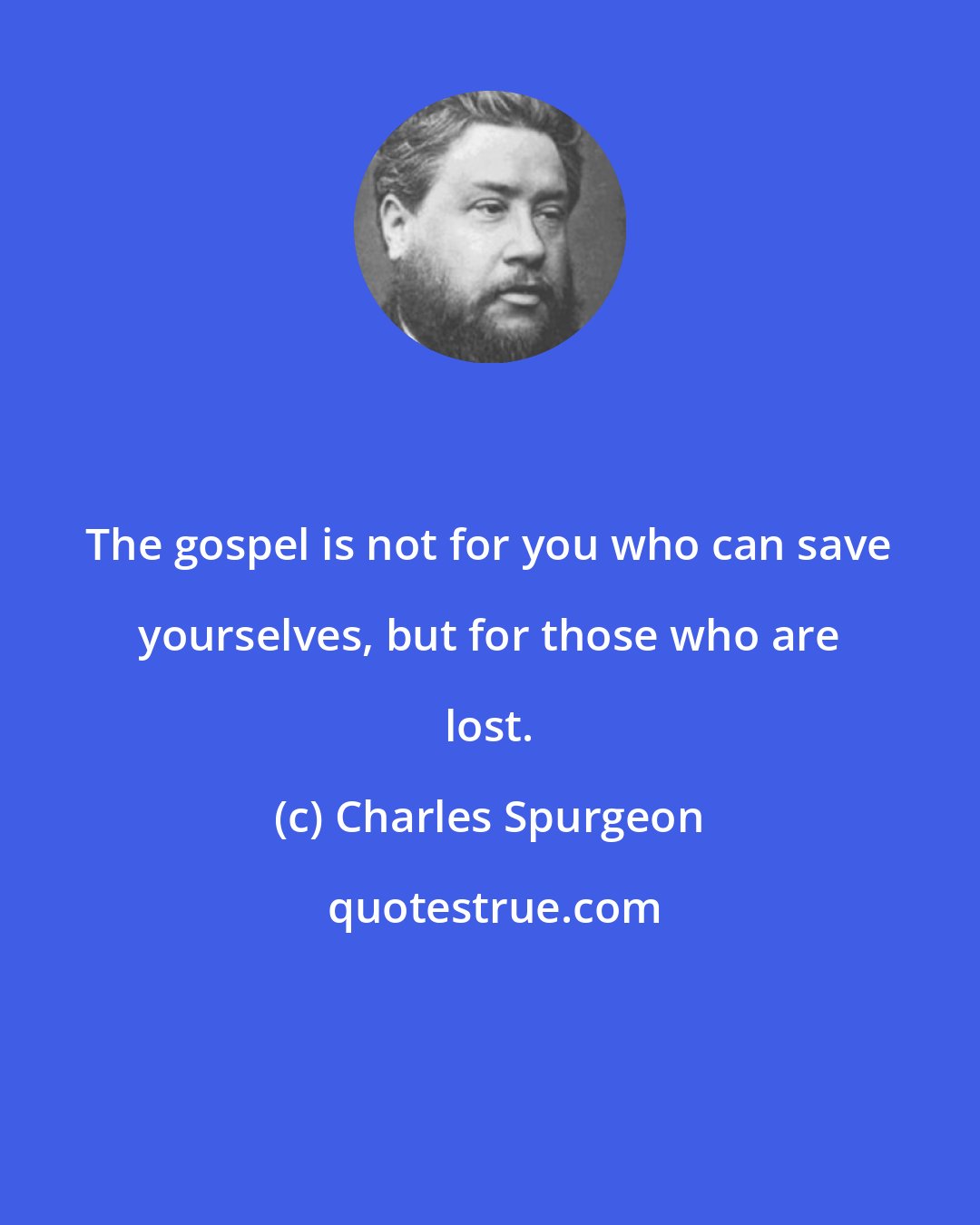 Charles Spurgeon: The gospel is not for you who can save yourselves, but for those who are lost.