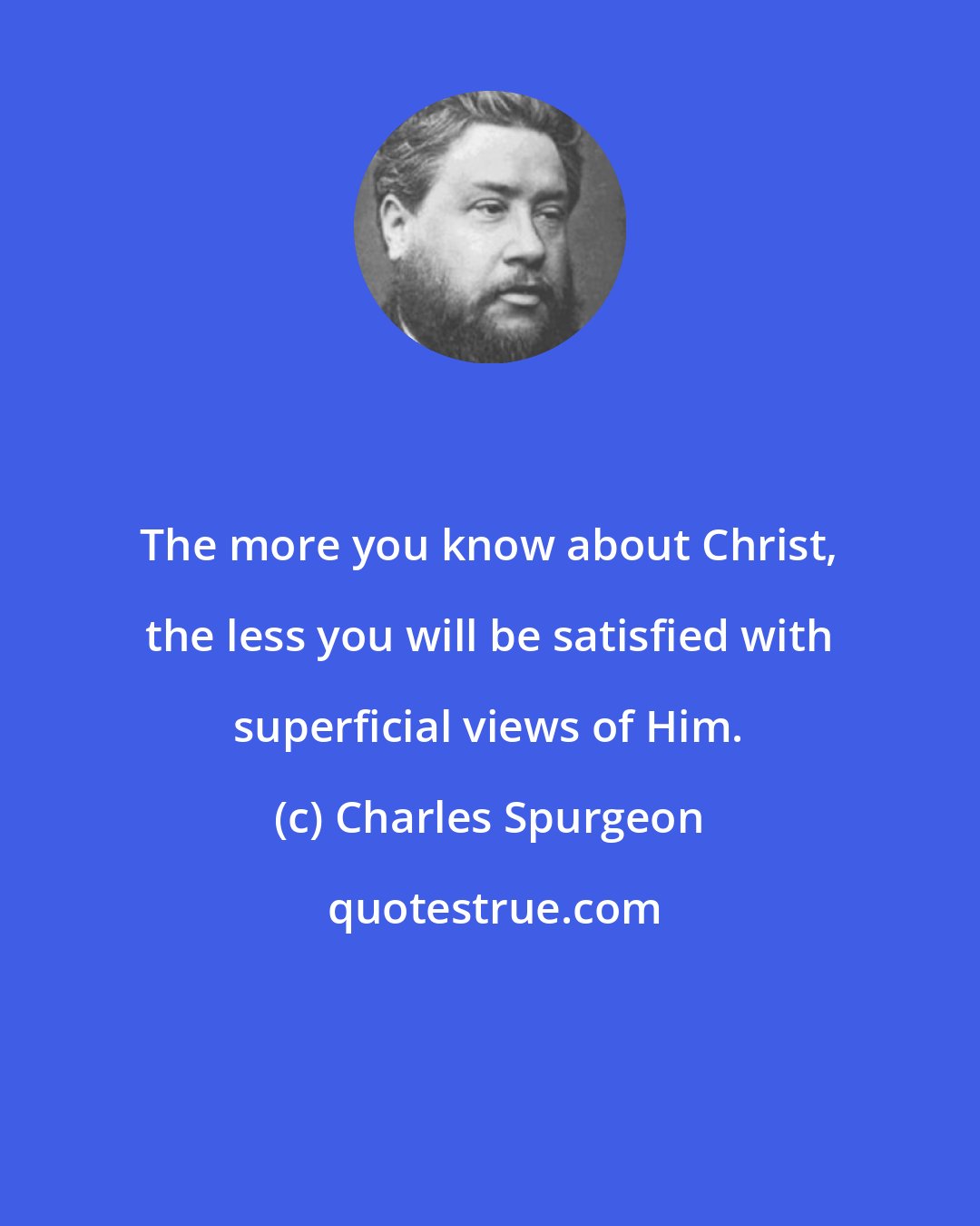 Charles Spurgeon: The more you know about Christ, the less you will be satisfied with superficial views of Him.