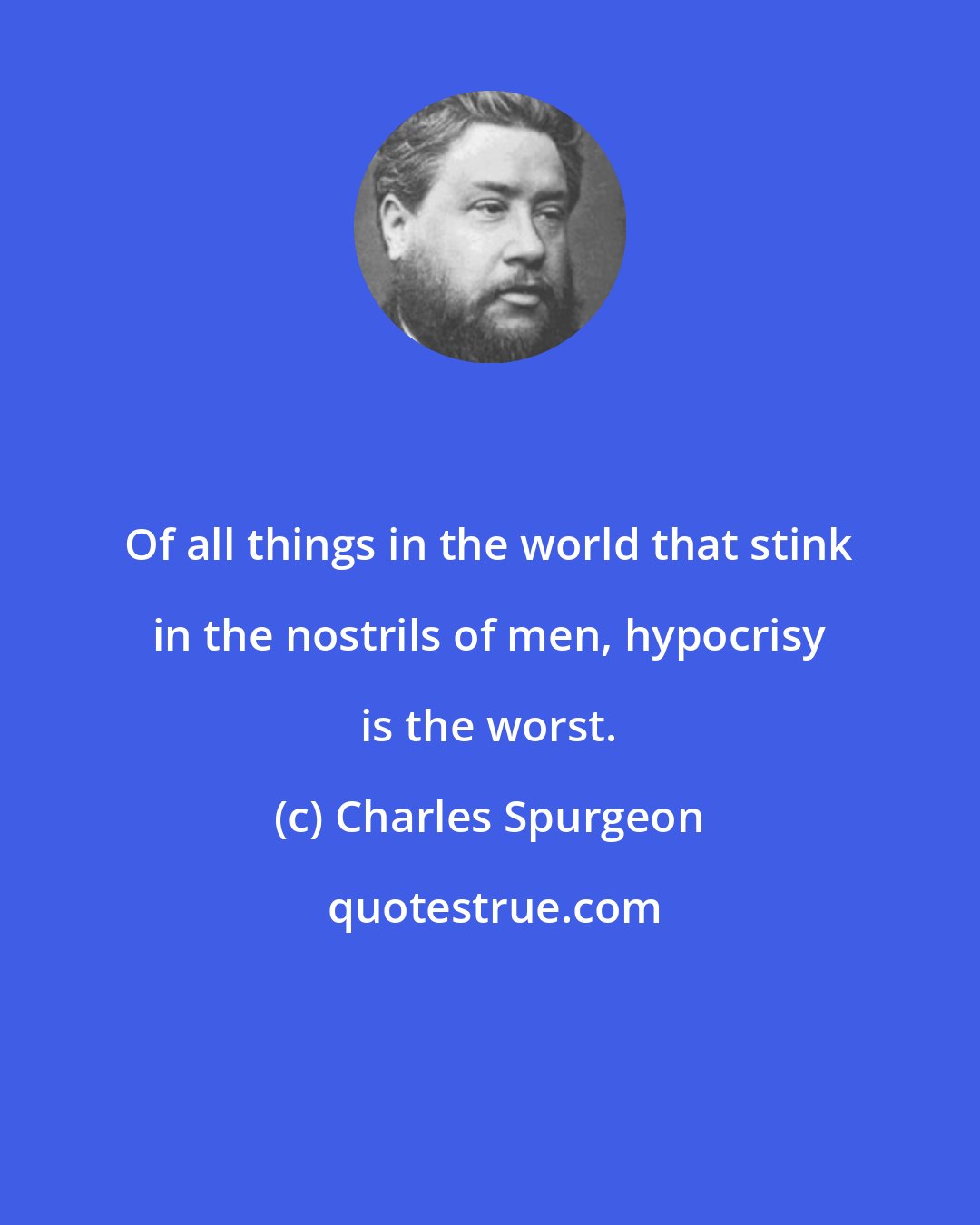 Charles Spurgeon: Of all things in the world that stink in the nostrils of men, hypocrisy is the worst.