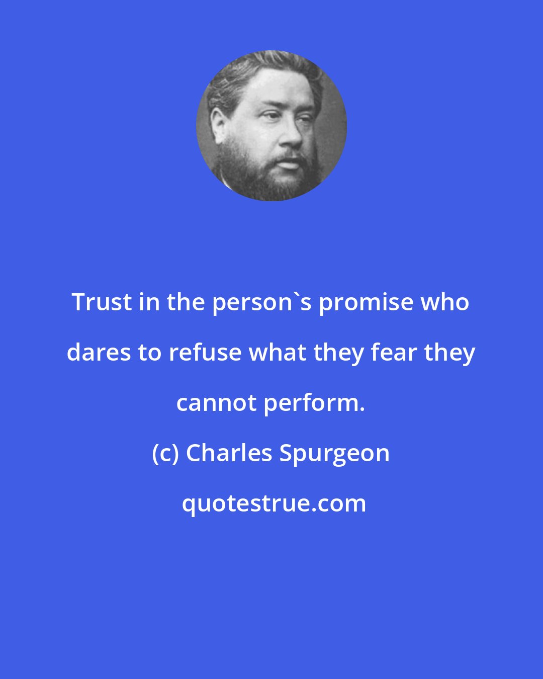 Charles Spurgeon: Trust in the person's promise who dares to refuse what they fear they cannot perform.