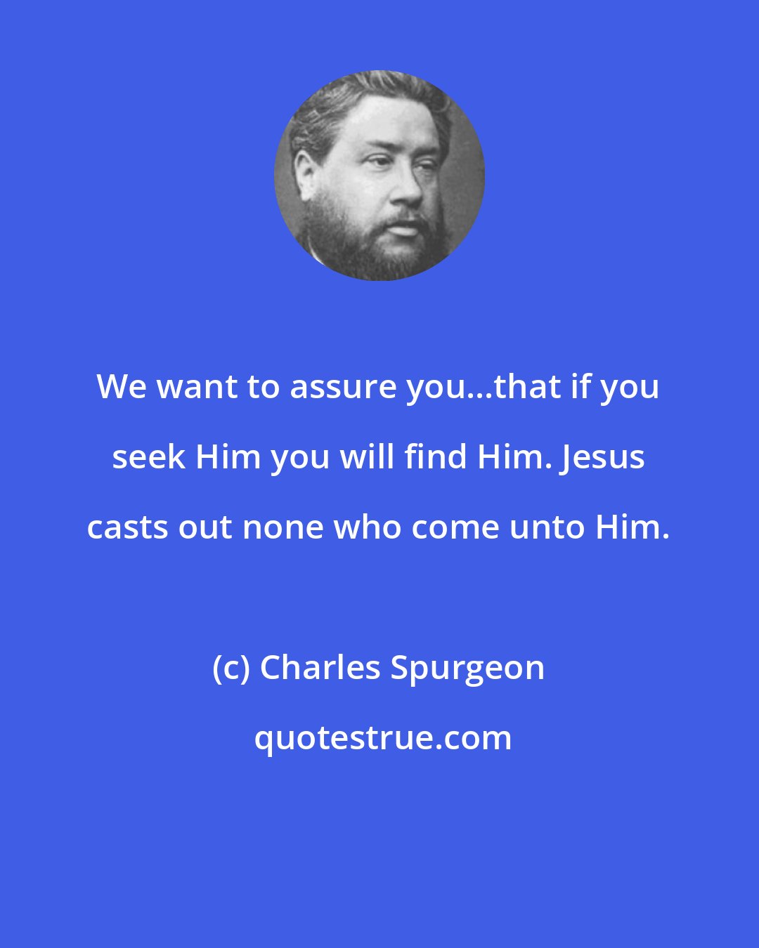 Charles Spurgeon: We want to assure you...that if you seek Him you will find Him. Jesus casts out none who come unto Him.