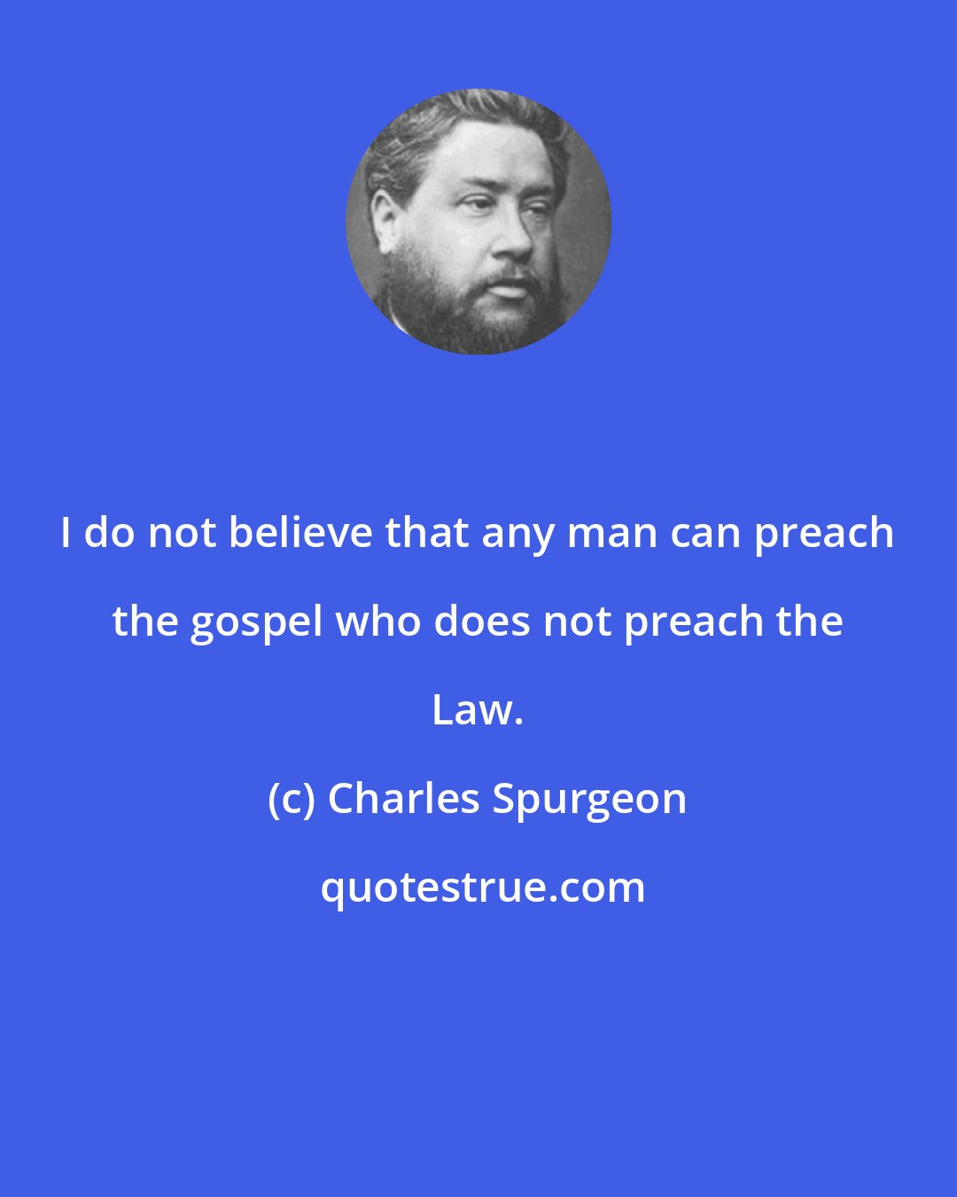 Charles Spurgeon: I do not believe that any man can preach the gospel who does not preach the Law.