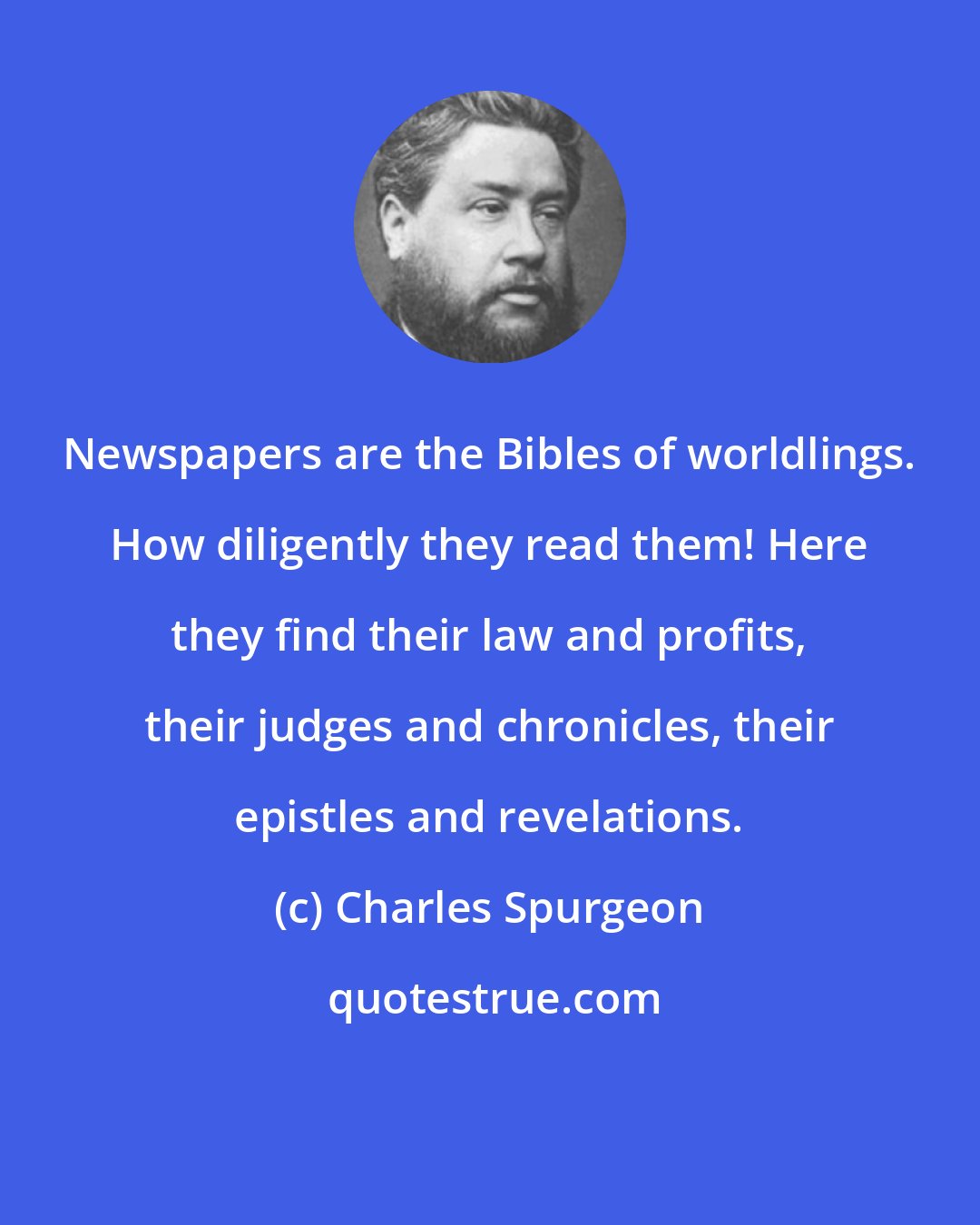 Charles Spurgeon: Newspapers are the Bibles of worldlings. How diligently they read them! Here they find their law and profits, their judges and chronicles, their epistles and revelations.