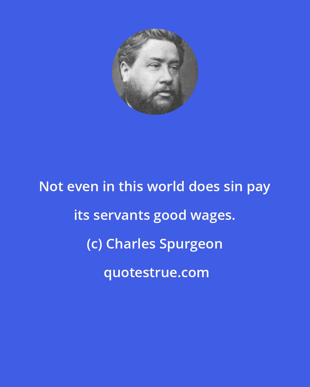 Charles Spurgeon: Not even in this world does sin pay its servants good wages.