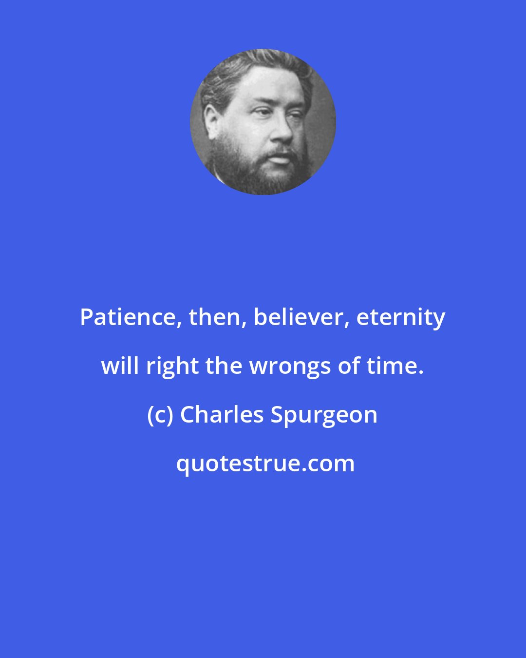 Charles Spurgeon: Patience, then, believer, eternity will right the wrongs of time.