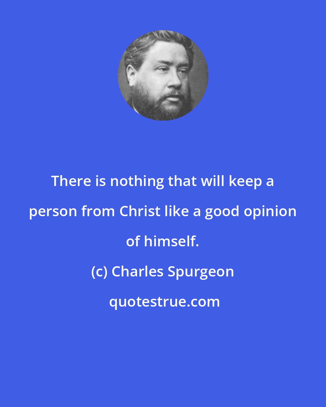 Charles Spurgeon: There is nothing that will keep a person from Christ like a good opinion of himself.