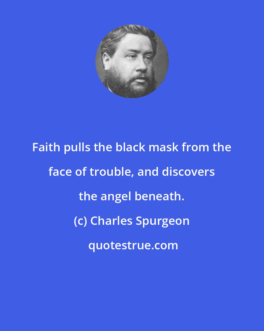 Charles Spurgeon: Faith pulls the black mask from the face of trouble, and discovers the angel beneath.