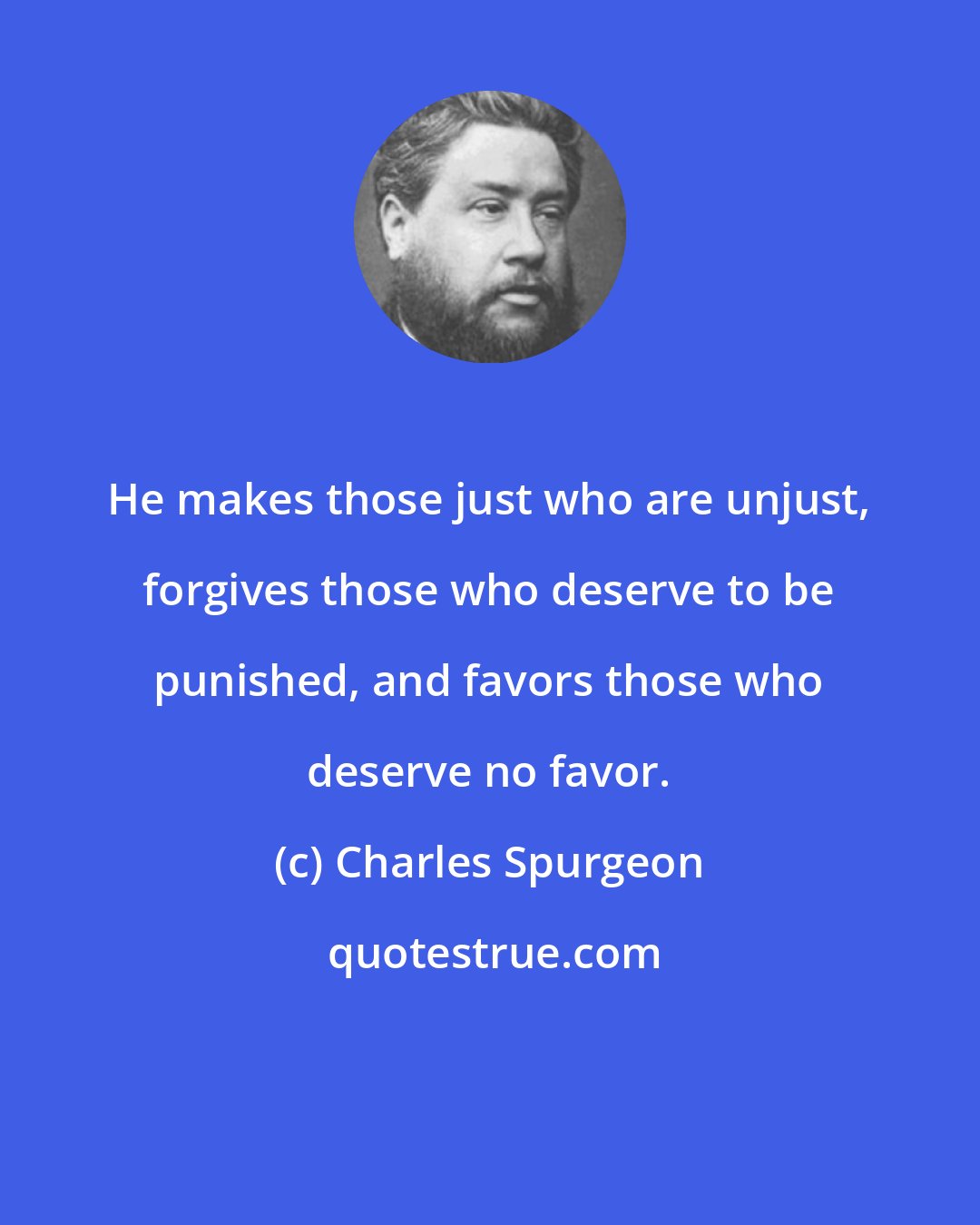 Charles Spurgeon: He makes those just who are unjust, forgives those who deserve to be punished, and favors those who deserve no favor.