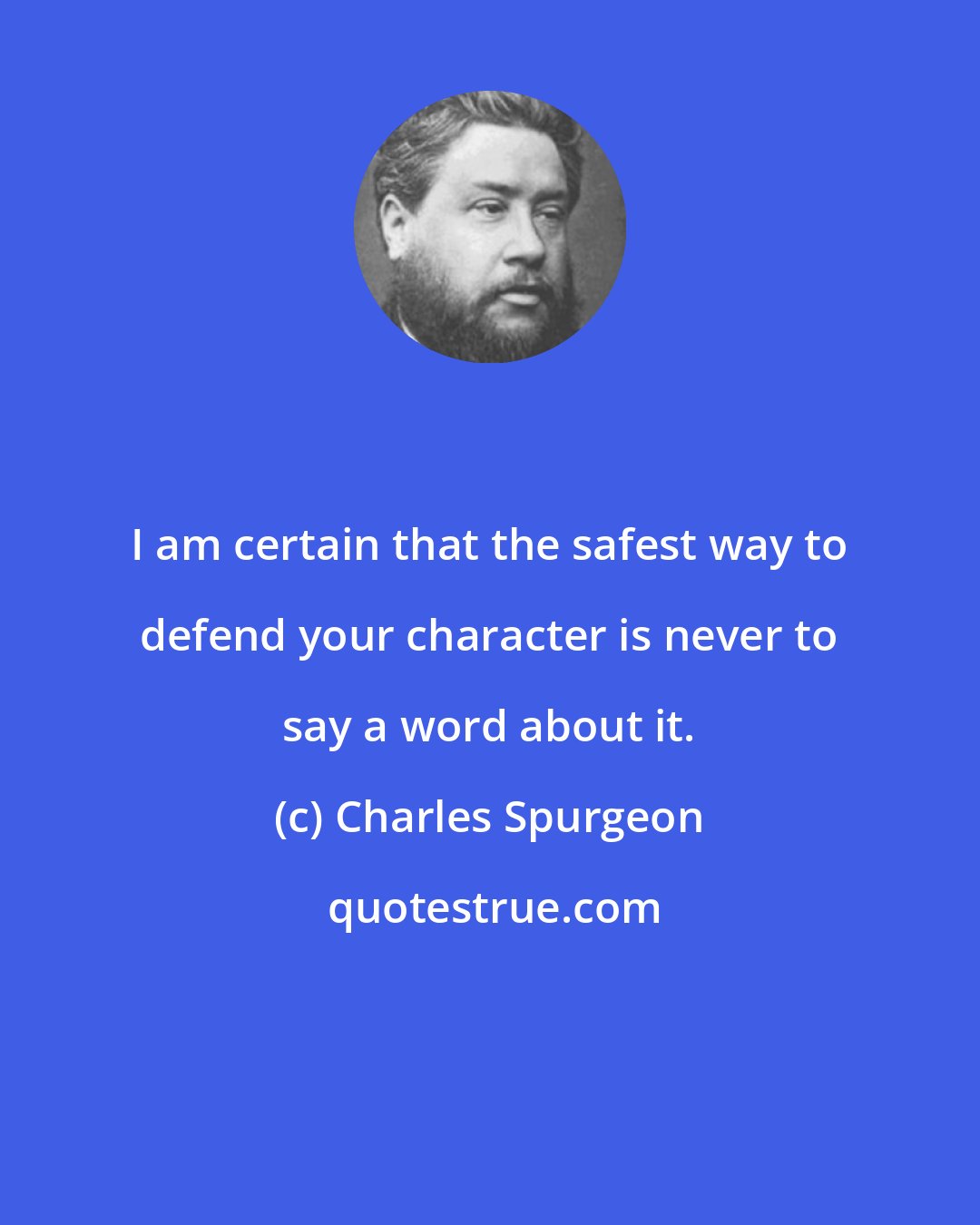 Charles Spurgeon: I am certain that the safest way to defend your character is never to say a word about it.