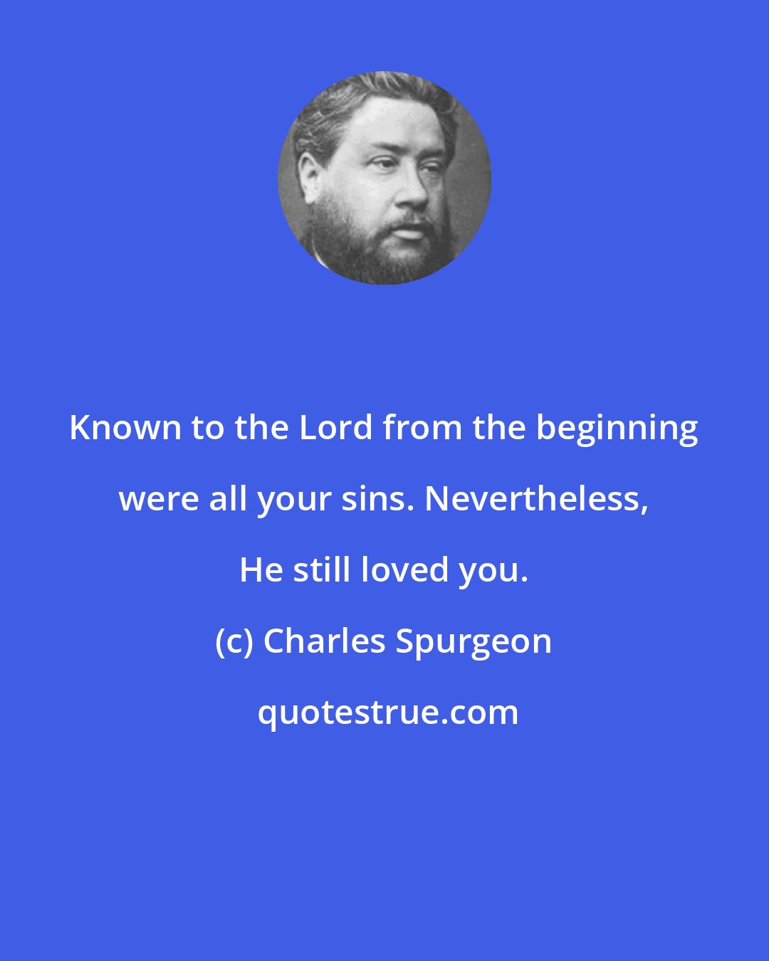 Charles Spurgeon: Known to the Lord from the beginning were all your sins. Nevertheless, He still loved you.