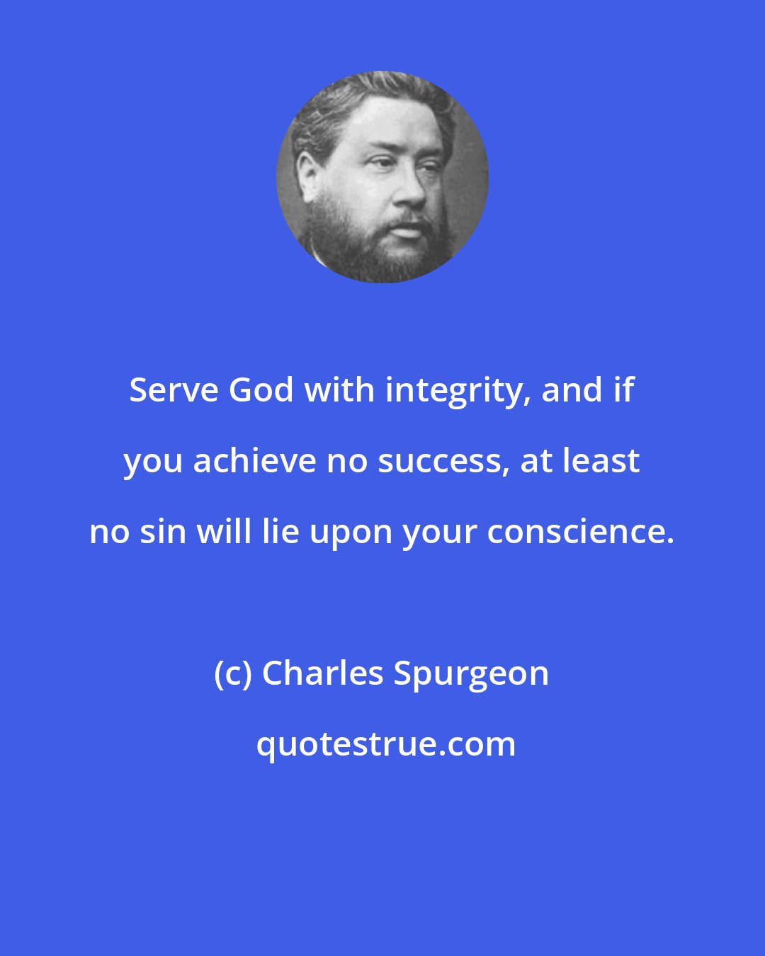 Charles Spurgeon: Serve God with integrity, and if you achieve no success, at least no sin will lie upon your conscience.
