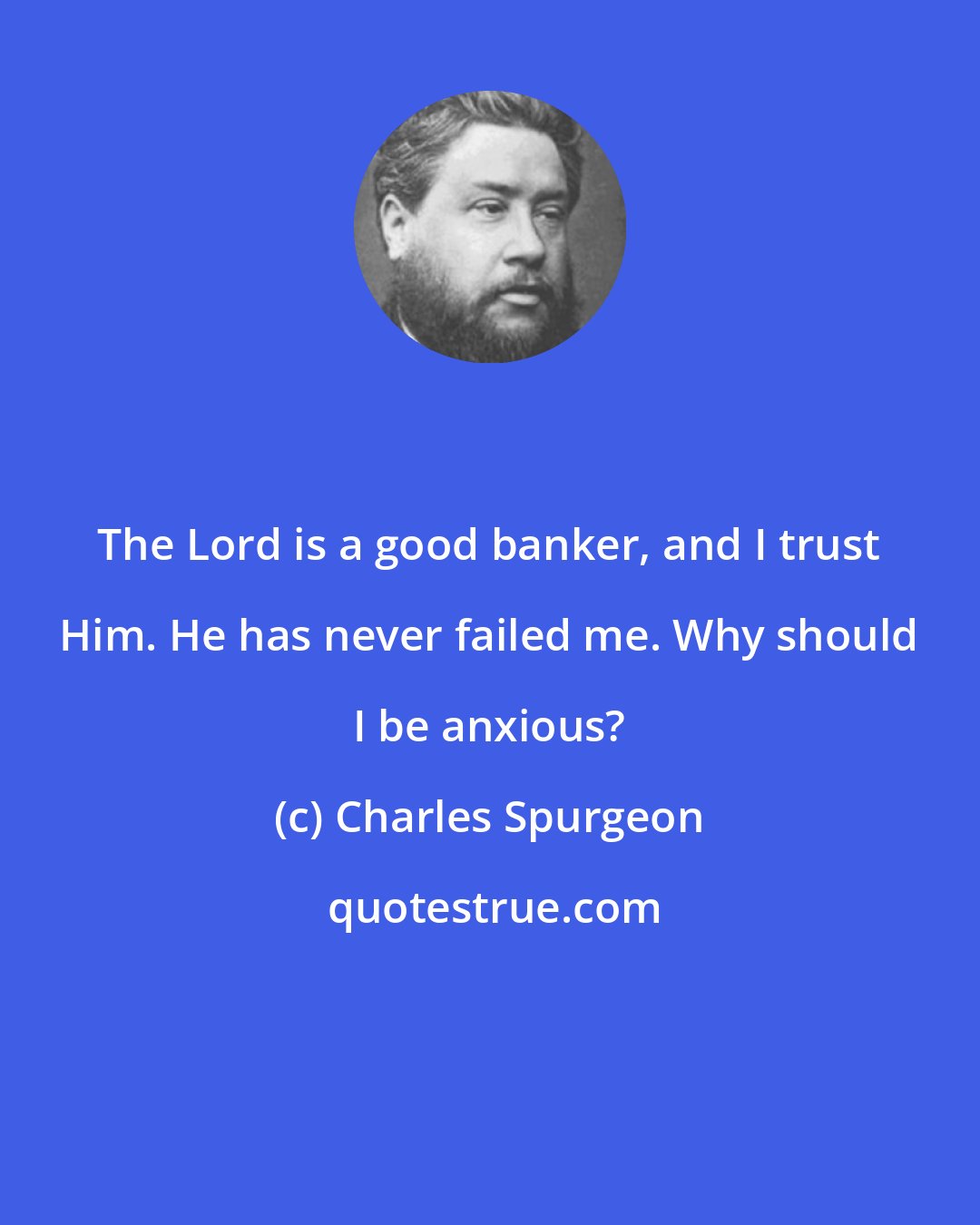 Charles Spurgeon: The Lord is a good banker, and I trust Him. He has never failed me. Why should I be anxious?