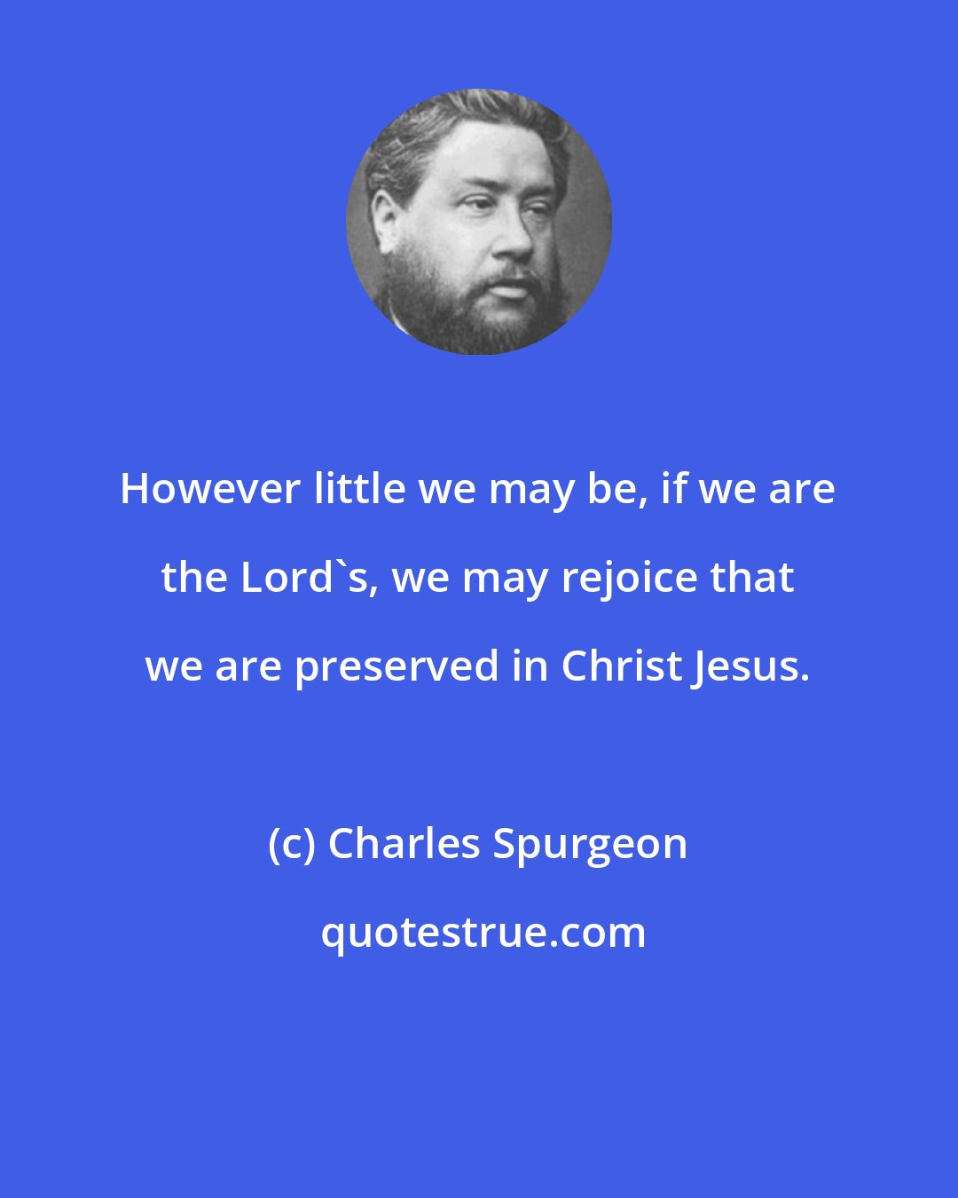 Charles Spurgeon: However little we may be, if we are the Lord's, we may rejoice that we are preserved in Christ Jesus.