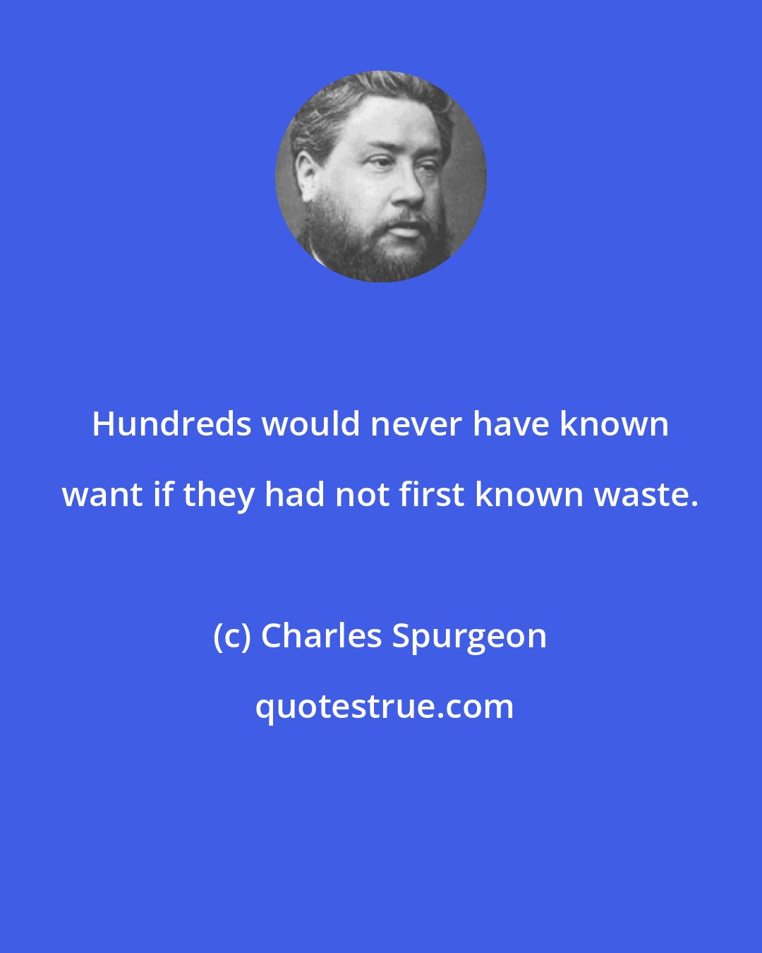 Charles Spurgeon: Hundreds would never have known want if they had not first known waste.