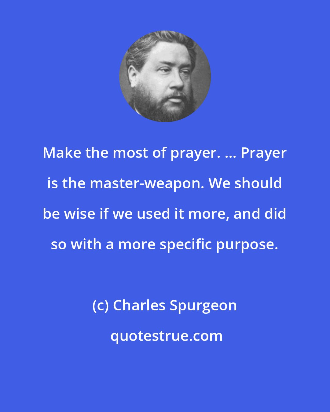 Charles Spurgeon: Make the most of prayer. ... Prayer is the master-weapon. We should be wise if we used it more, and did so with a more specific purpose.