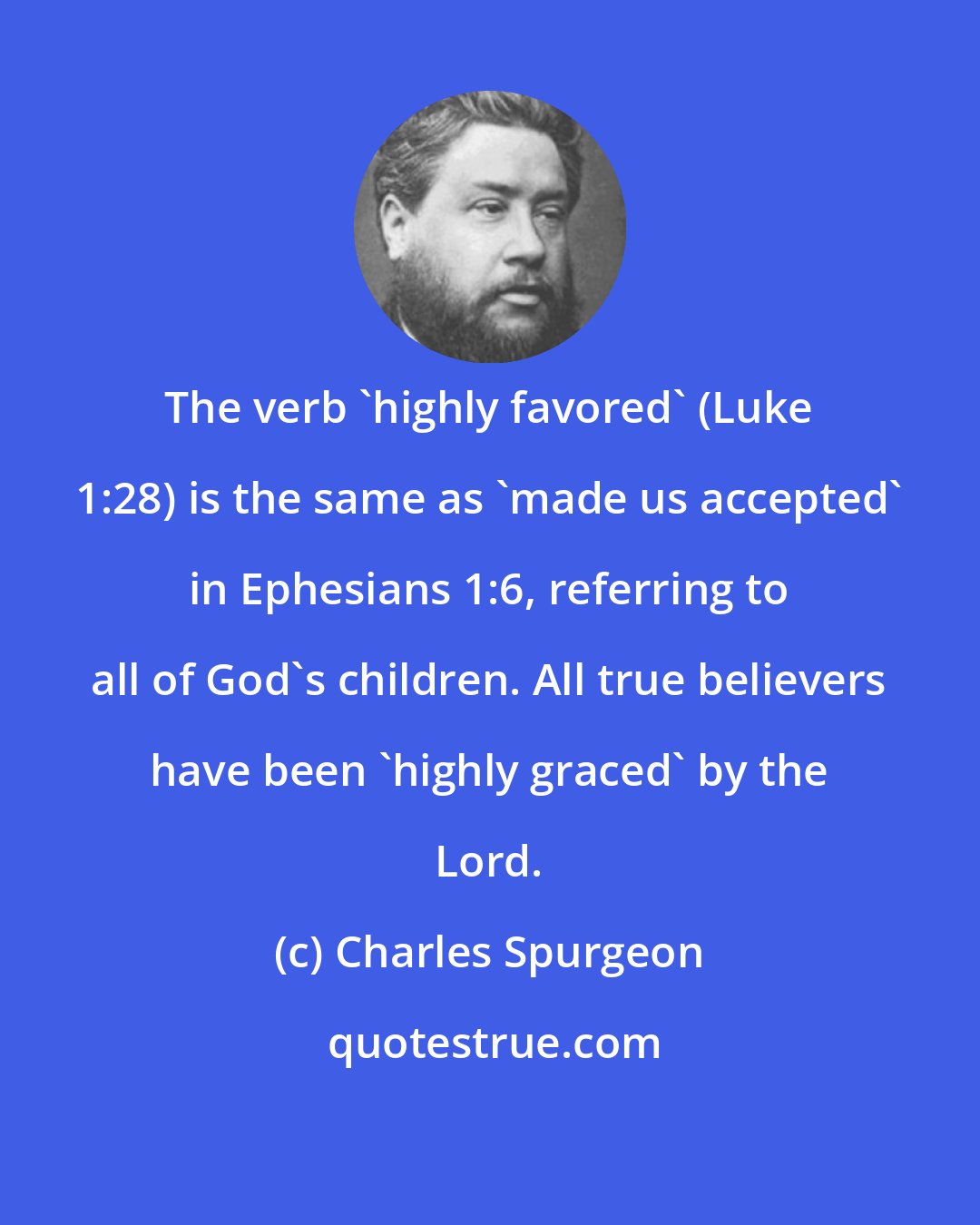 Charles Spurgeon: The verb 'highly favored' (Luke 1:28) is the same as 'made us accepted' in Ephesians 1:6, referring to all of God's children. All true believers have been 'highly graced' by the Lord.