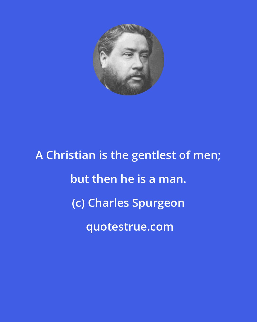 Charles Spurgeon: A Christian is the gentlest of men; but then he is a man.
