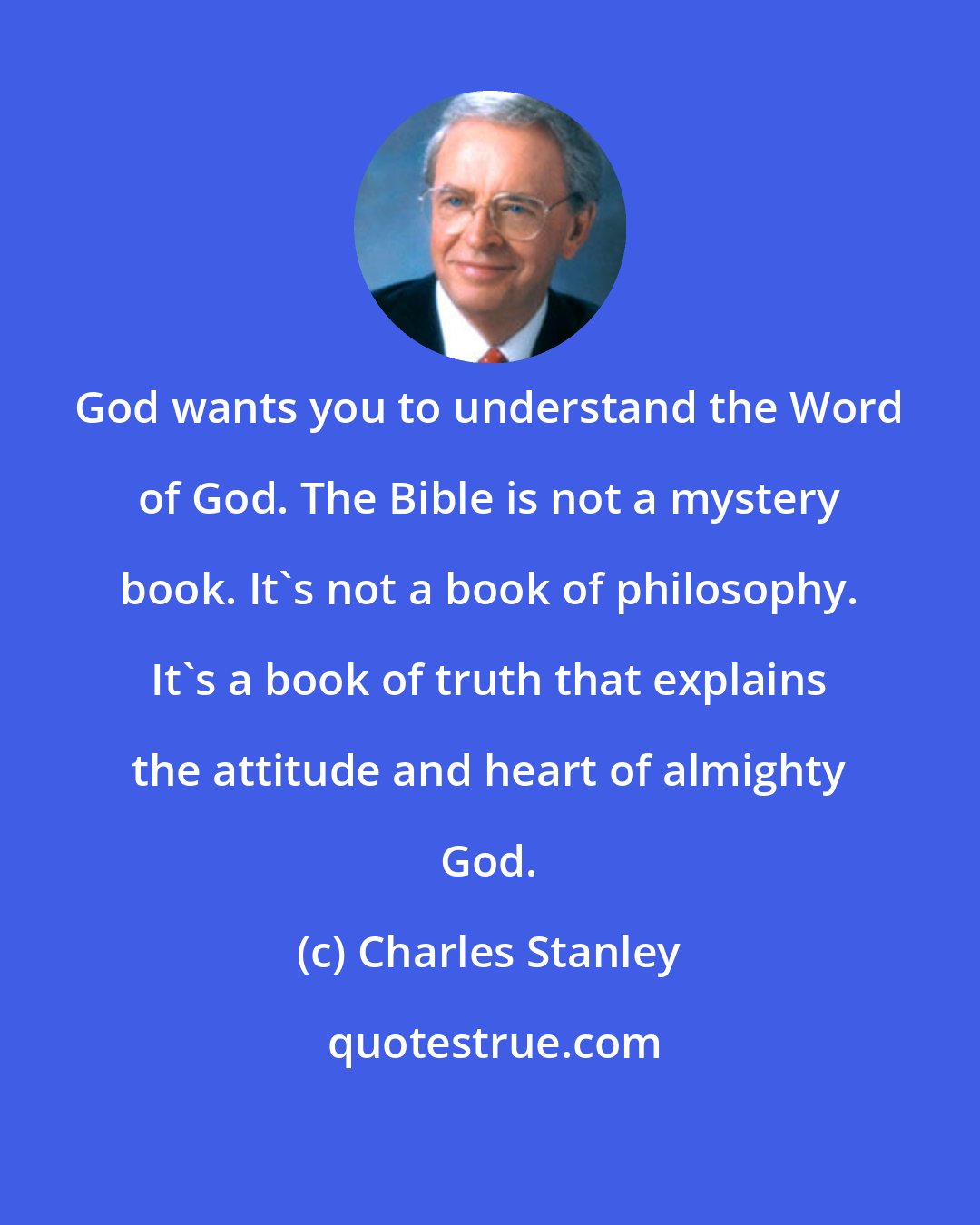 Charles Stanley: God wants you to understand the Word of God. The Bible is not a mystery book. It's not a book of philosophy. It's a book of truth that explains the attitude and heart of almighty God.