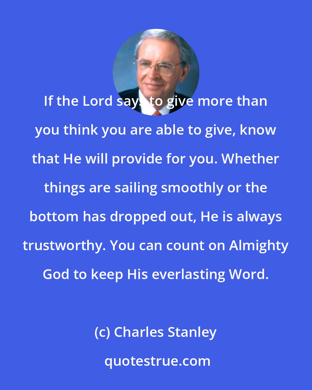 Charles Stanley: If the Lord says to give more than you think you are able to give, know that He will provide for you. Whether things are sailing smoothly or the bottom has dropped out, He is always trustworthy. You can count on Almighty God to keep His everlasting Word.