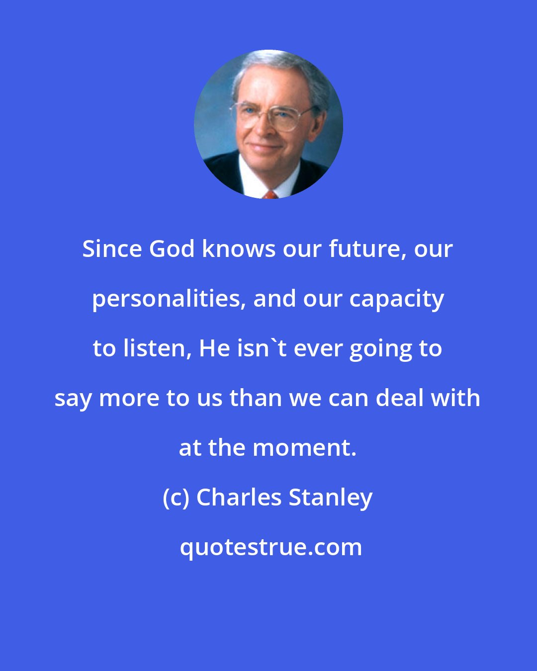 Charles Stanley: Since God knows our future, our personalities, and our capacity to listen, He isn't ever going to say more to us than we can deal with at the moment.