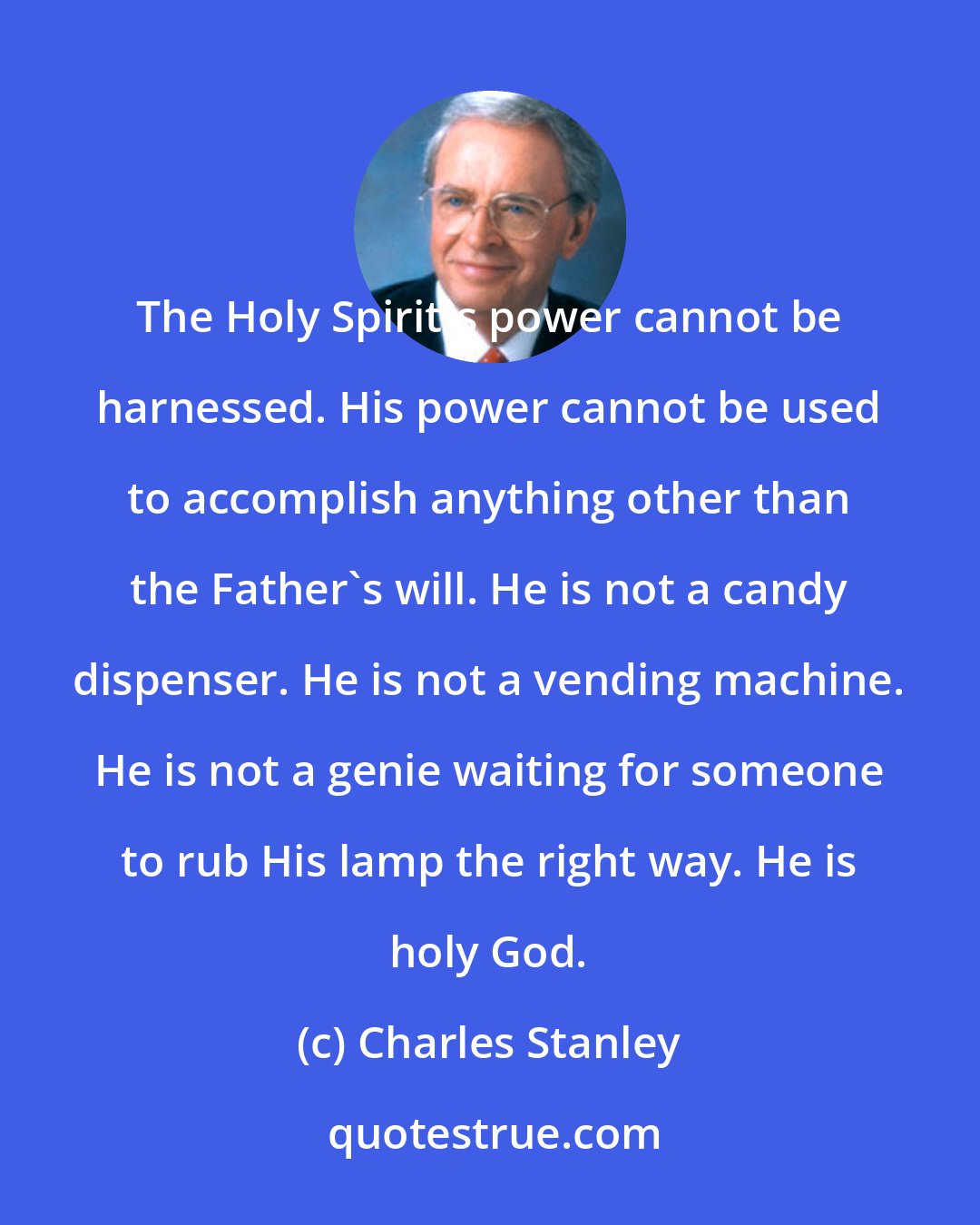 Charles Stanley: The Holy Spirit's power cannot be harnessed. His power cannot be used to accomplish anything other than the Father's will. He is not a candy dispenser. He is not a vending machine. He is not a genie waiting for someone to rub His lamp the right way. He is holy God.