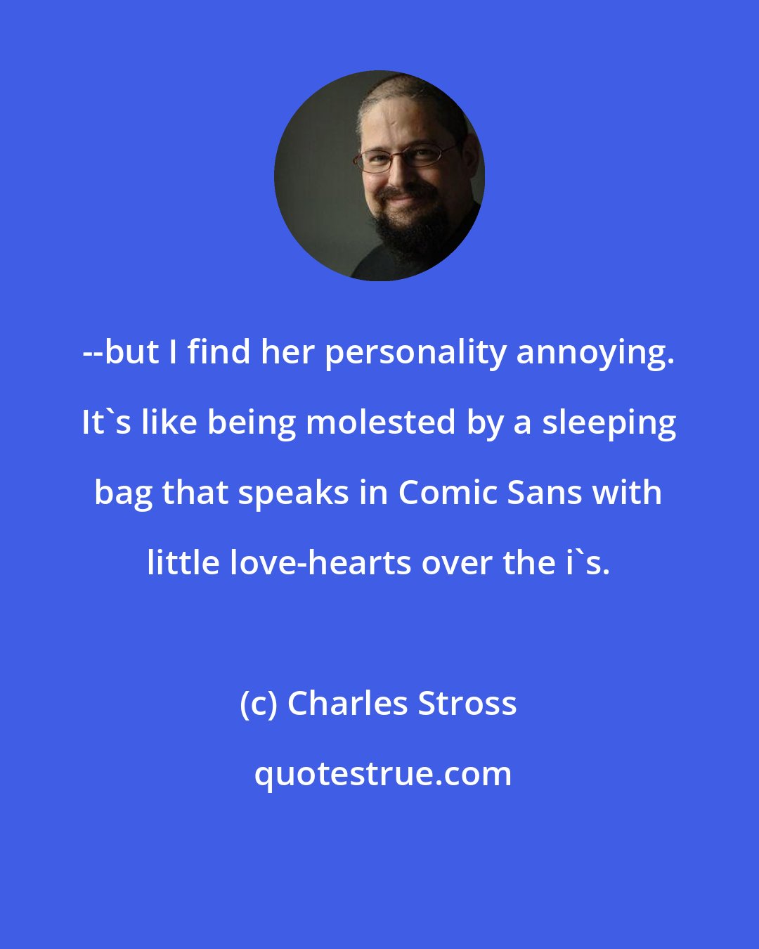 Charles Stross: --but I find her personality annoying. It's like being molested by a sleeping bag that speaks in Comic Sans with little love-hearts over the i's.