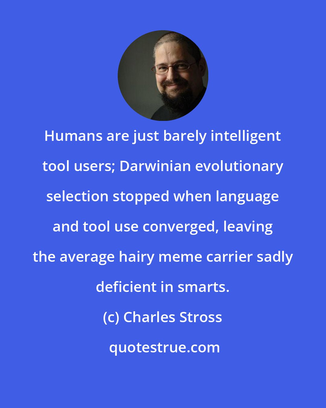 Charles Stross: Humans are just barely intelligent tool users; Darwinian evolutionary selection stopped when language and tool use converged, leaving the average hairy meme carrier sadly deficient in smarts.