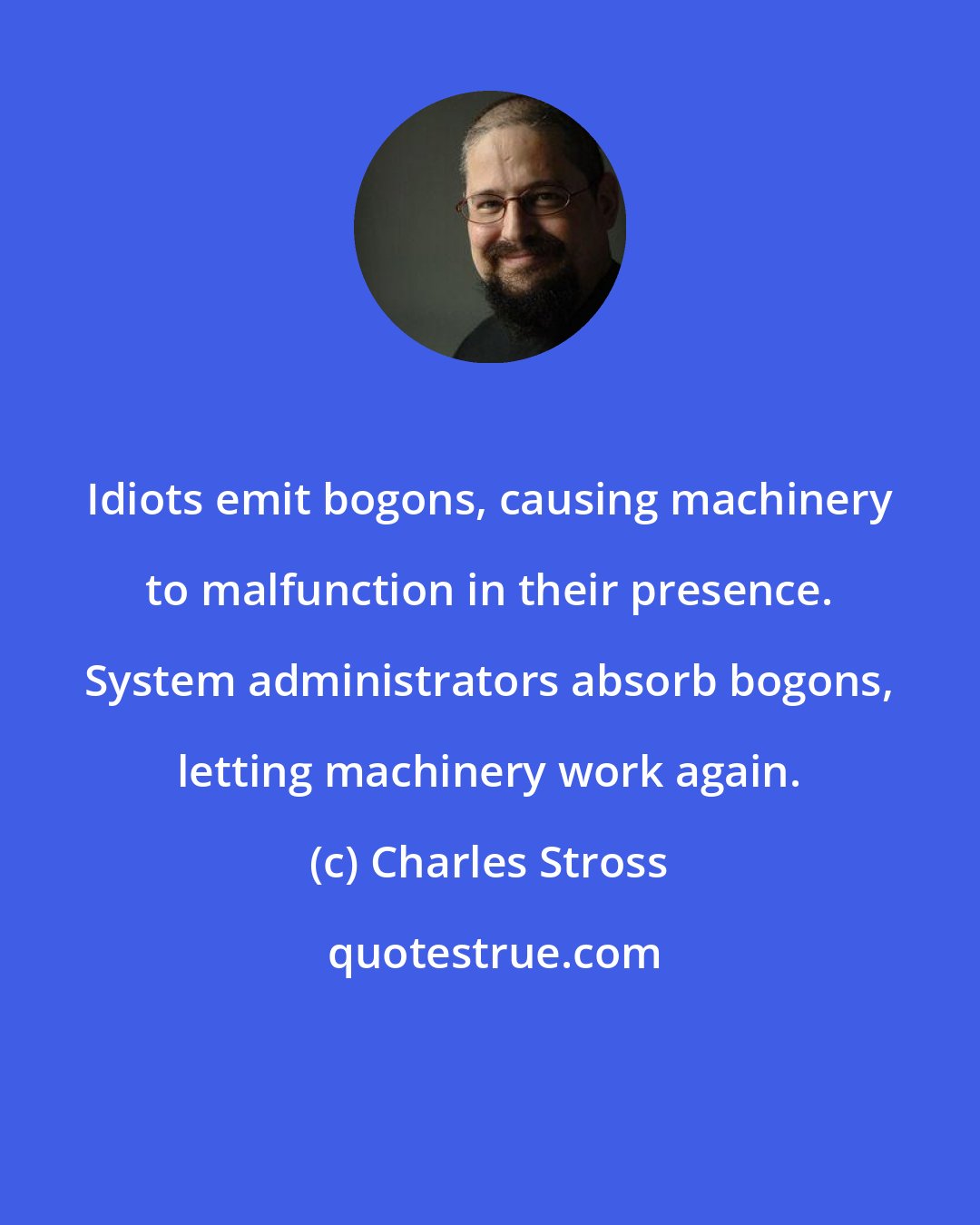 Charles Stross: Idiots emit bogons, causing machinery to malfunction in their presence. System administrators absorb bogons, letting machinery work again.