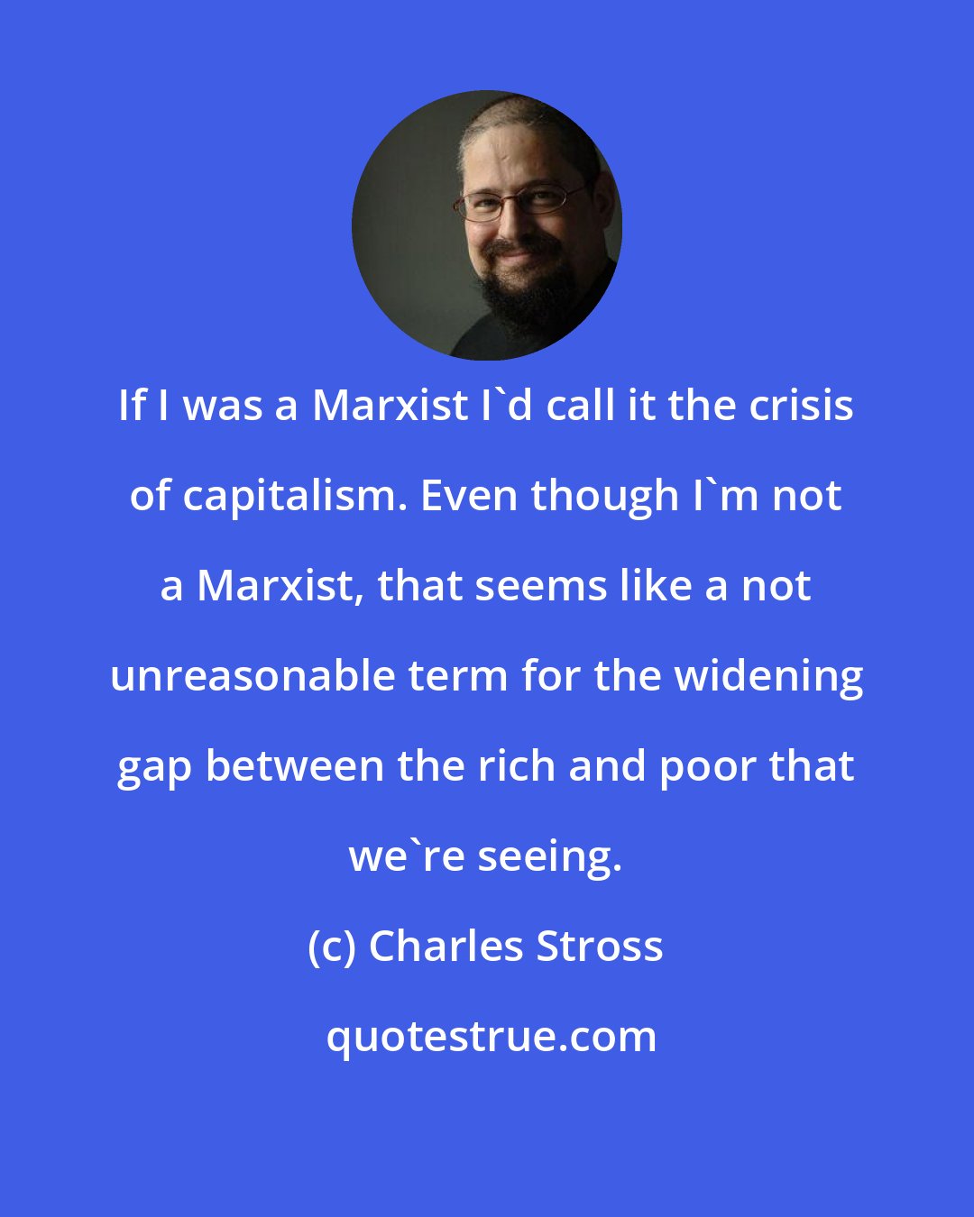 Charles Stross: If I was a Marxist I'd call it the crisis of capitalism. Even though I'm not a Marxist, that seems like a not unreasonable term for the widening gap between the rich and poor that we're seeing.