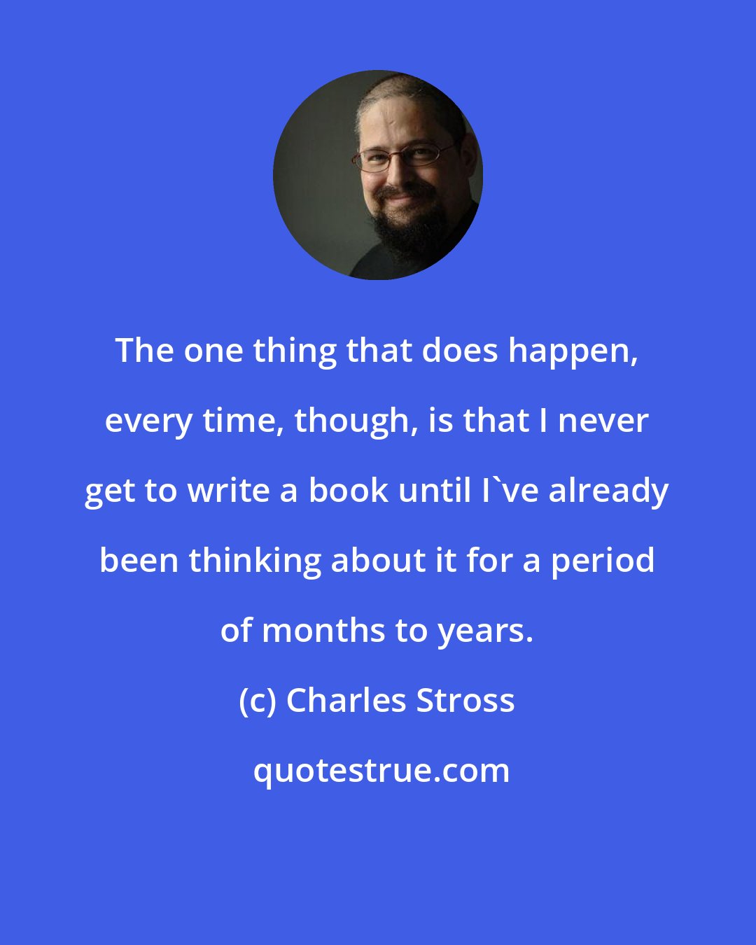 Charles Stross: The one thing that does happen, every time, though, is that I never get to write a book until I've already been thinking about it for a period of months to years.