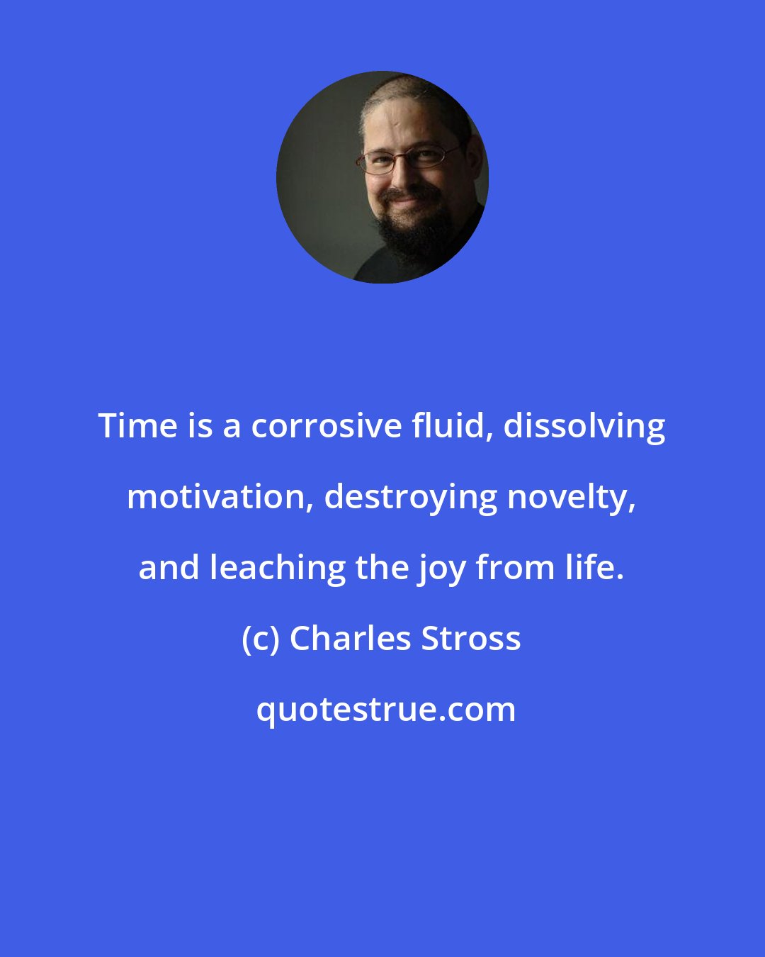 Charles Stross: Time is a corrosive fluid, dissolving motivation, destroying novelty, and leaching the joy from life.