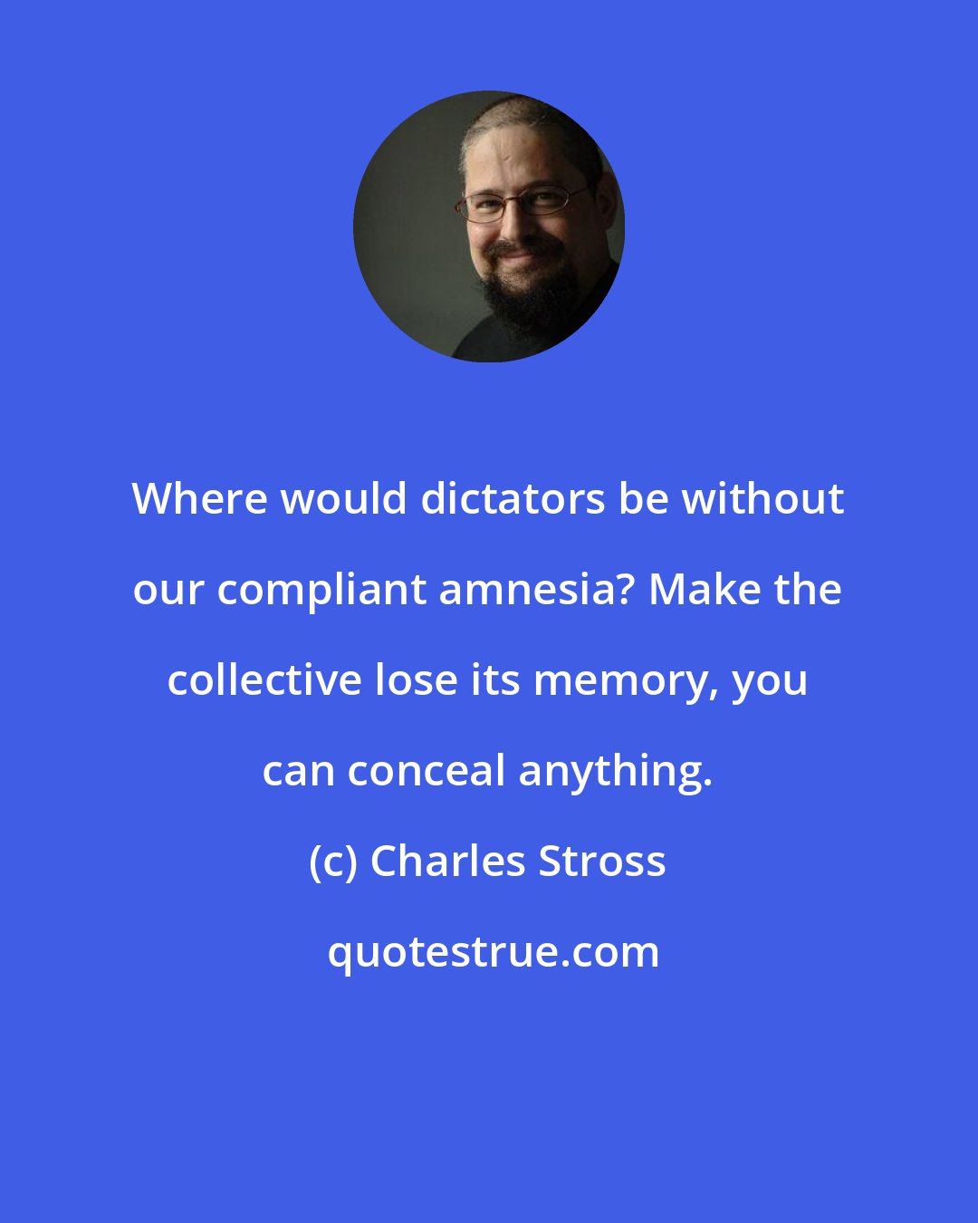 Charles Stross: Where would dictators be without our compliant amnesia? Make the collective lose its memory, you can conceal anything.